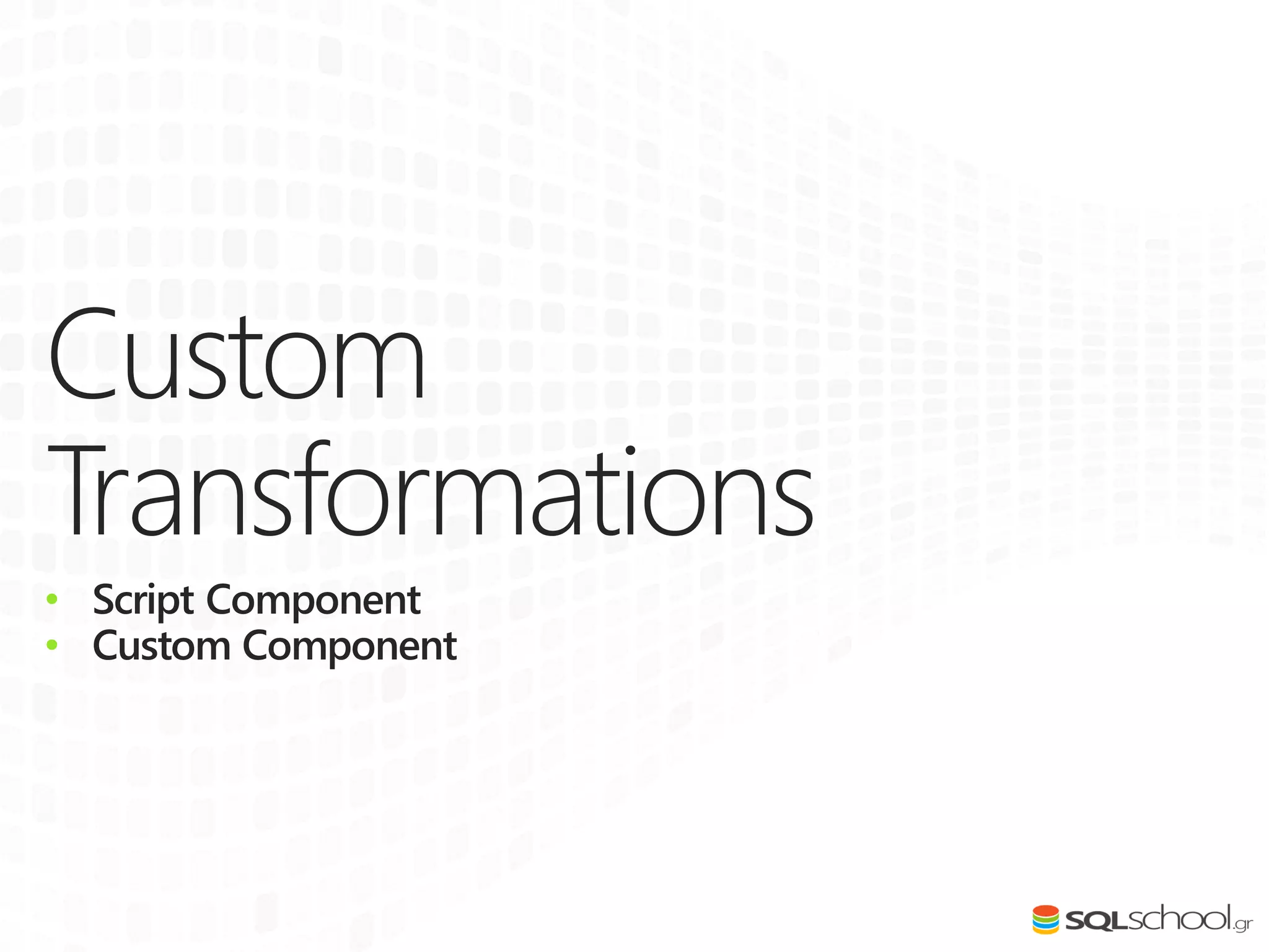 Custom
Transformations
• Script Component
• Custom Component
 