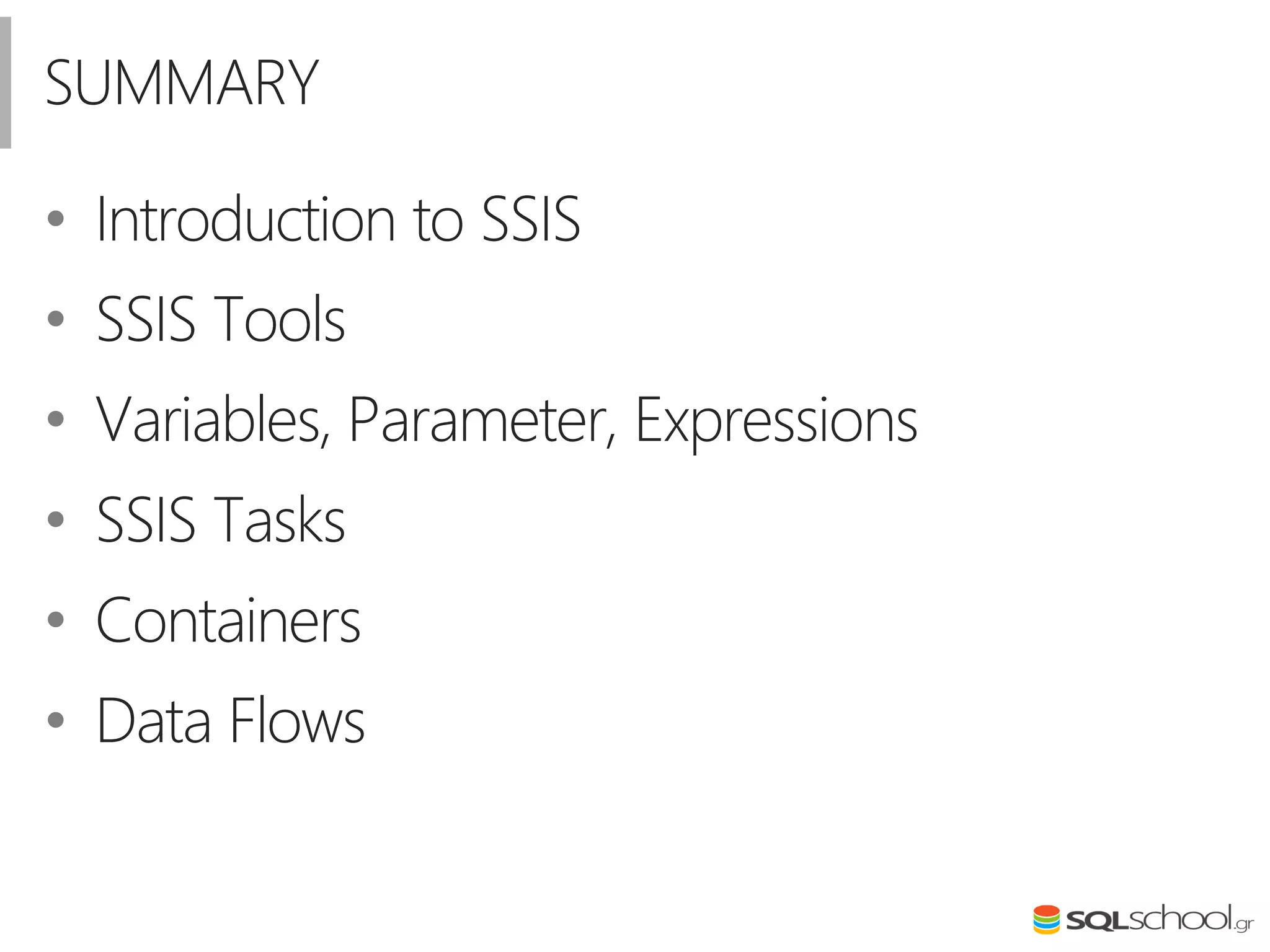 • Introduction to SSIS
• SSIS Tools
• Variables, Parameter, Expressions
• SSIS Tasks
• Containers
• Data Flows
SUMMARY
 