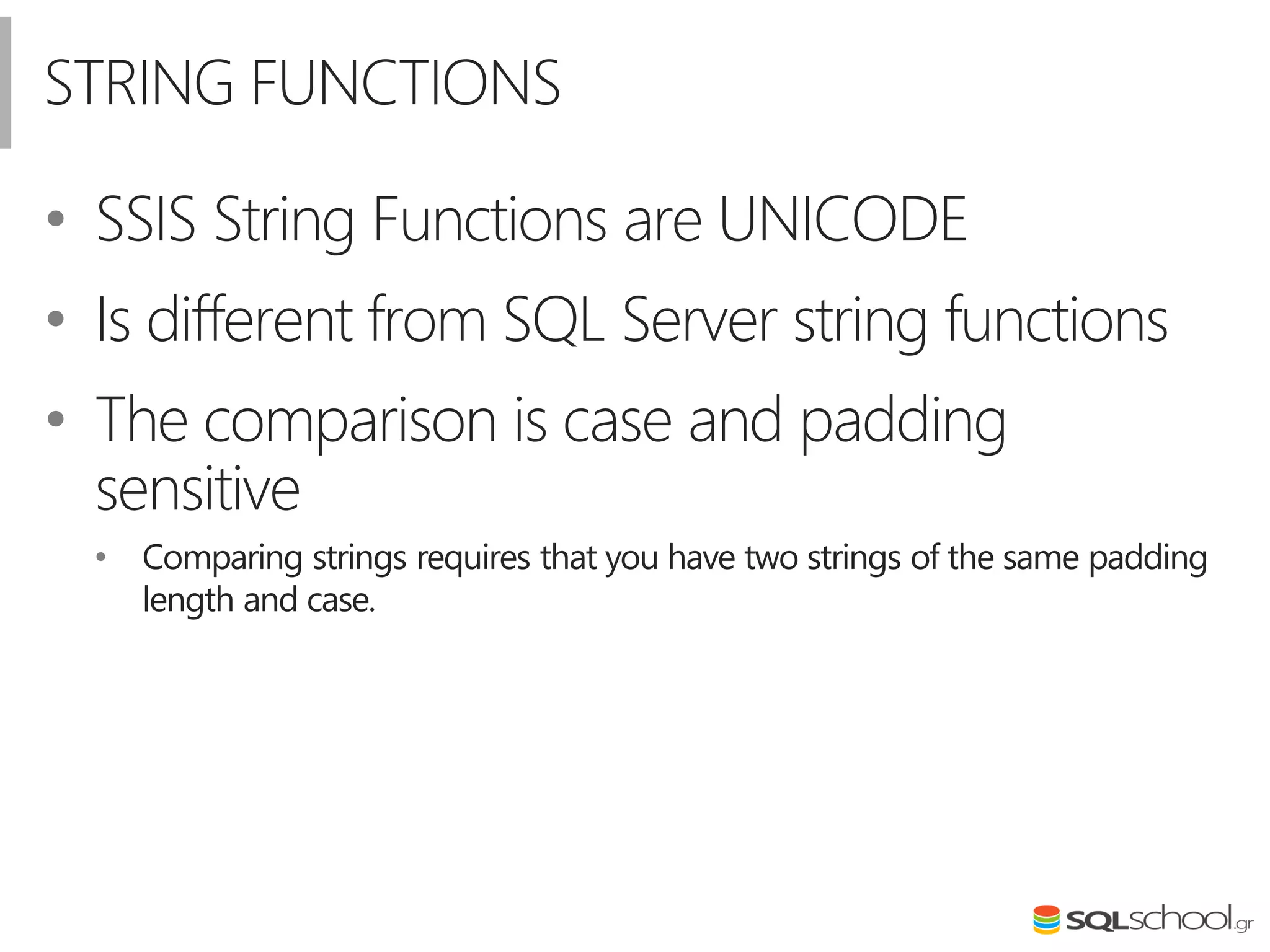 STRING FUNCTIONS
• SSIS String Functions are UNICODE
• Is different from SQL Server string functions
• The comparison is case and padding
sensitive
• Comparing strings requires that you have two strings of the same padding
length and case.
 