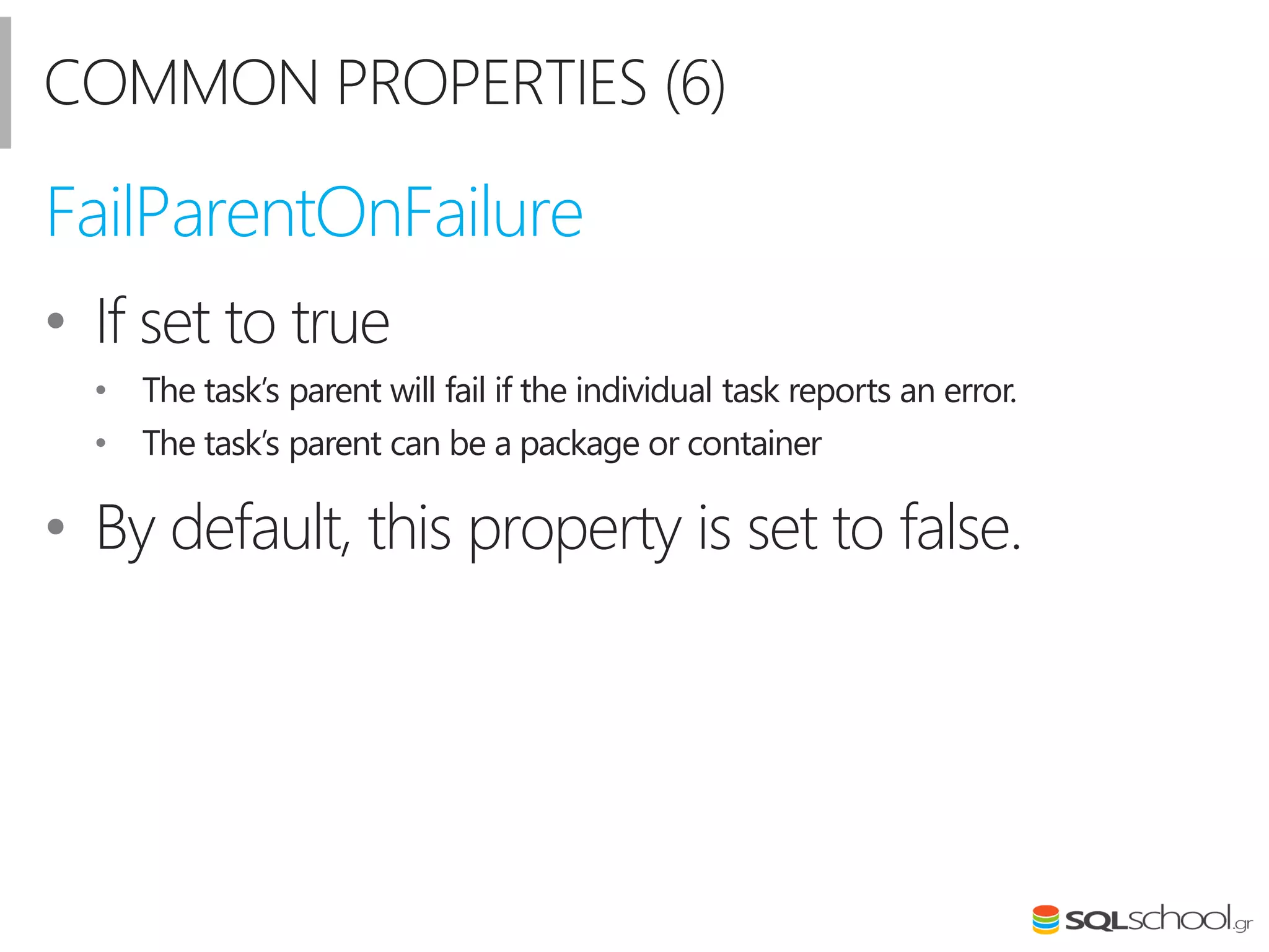 COMMON PROPERTIES (6)
• If set to true
• The task’s parent will fail if the individual task reports an error.
• The task’s parent can be a package or container
• By default, this property is set to false.
FailParentOnFailure
 