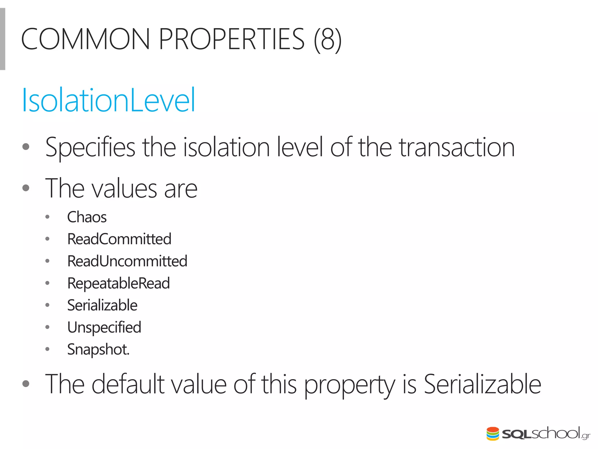 COMMON PROPERTIES (8)
• Specifies the isolation level of the transaction
• The values are
• Chaos
• ReadCommitted
• ReadUncommitted
• RepeatableRead
• Serializable
• Unspecified
• Snapshot.
• The default value of this property is Serializable
IsolationLevel
 
