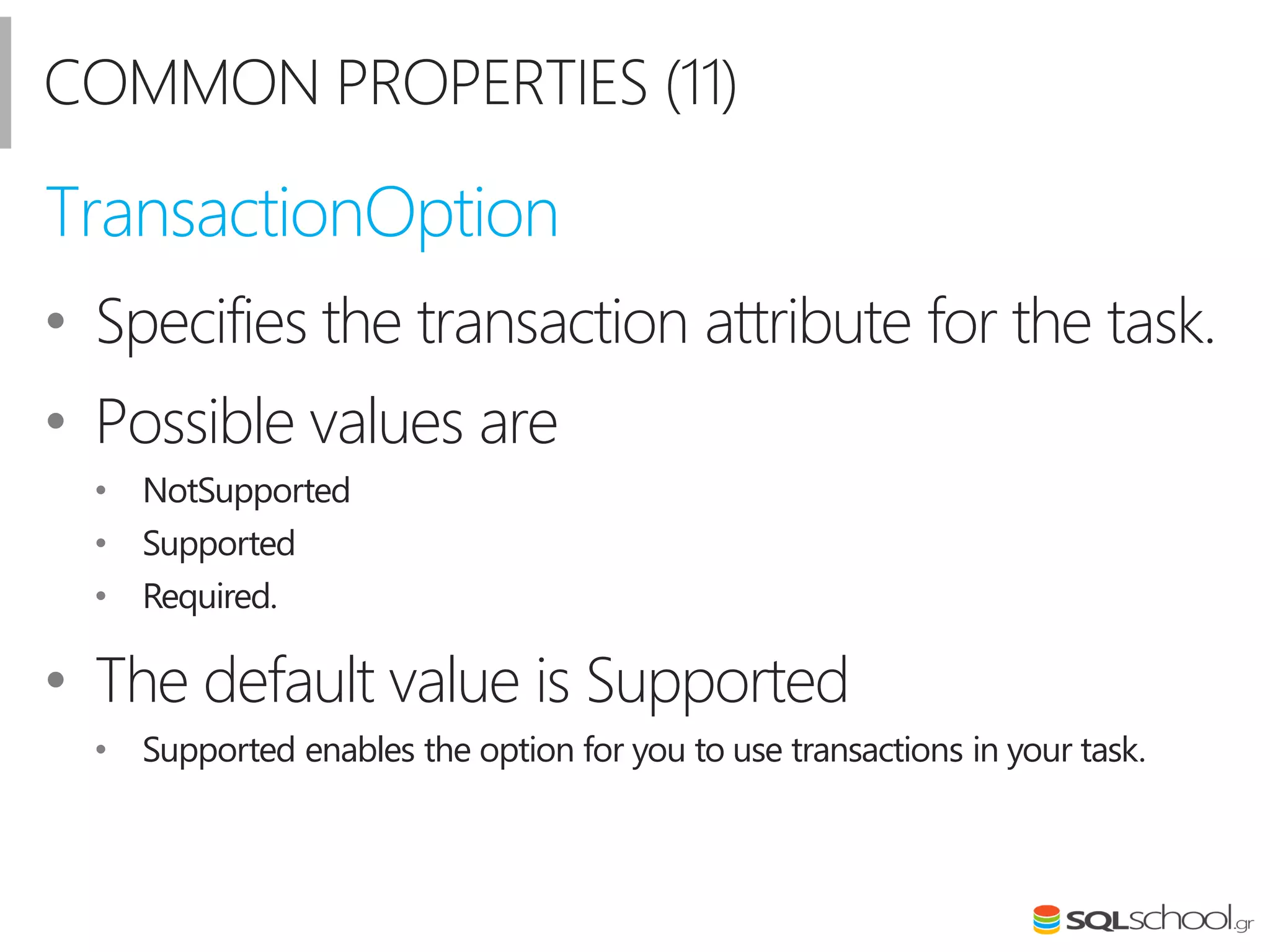 COMMON PROPERTIES (11)
• Specifies the transaction attribute for the task.
• Possible values are
• NotSupported
• Supported
• Required.
• The default value is Supported
• Supported enables the option for you to use transactions in your task.
TransactionOption
 