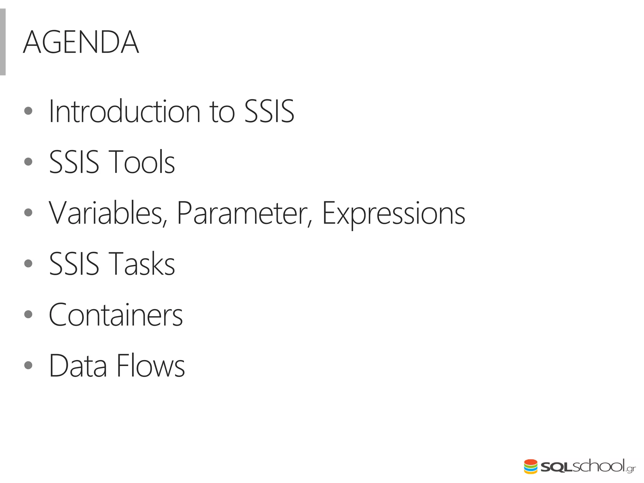 • Introduction to SSIS
• SSIS Tools
• Variables, Parameter, Expressions
• SSIS Tasks
• Containers
• Data Flows
AGENDA
 
