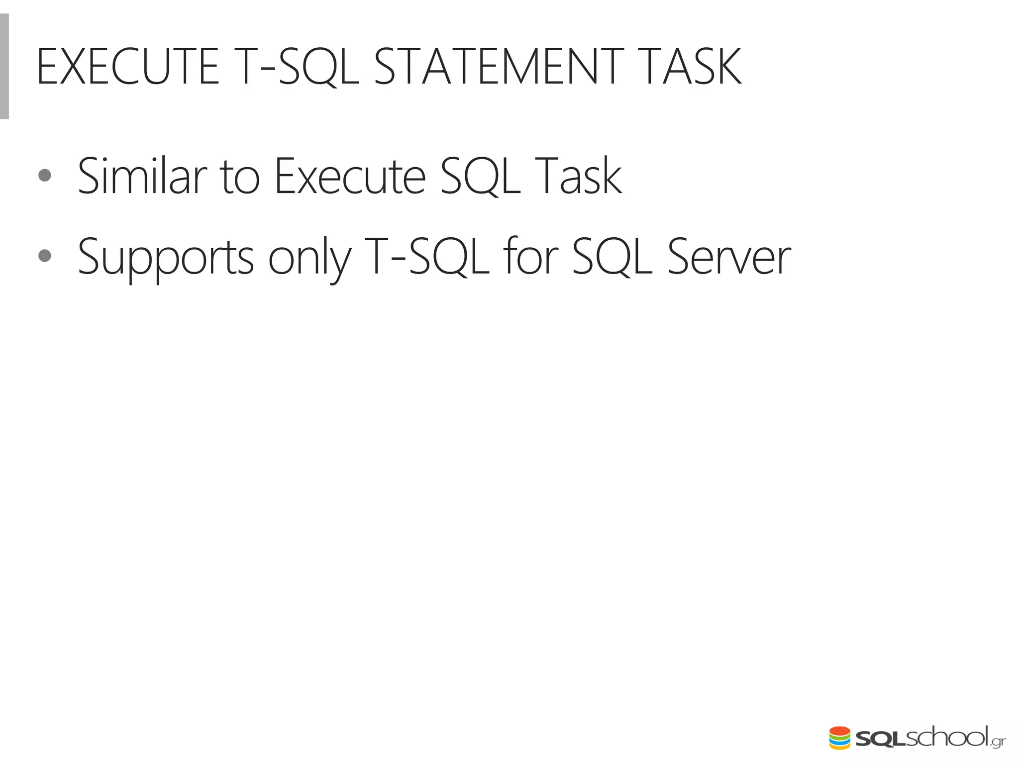 EXECUTE T-SQL STATEMENT TASK
• Similar to Execute SQL Task
• Supports only T-SQL for SQL Server
 