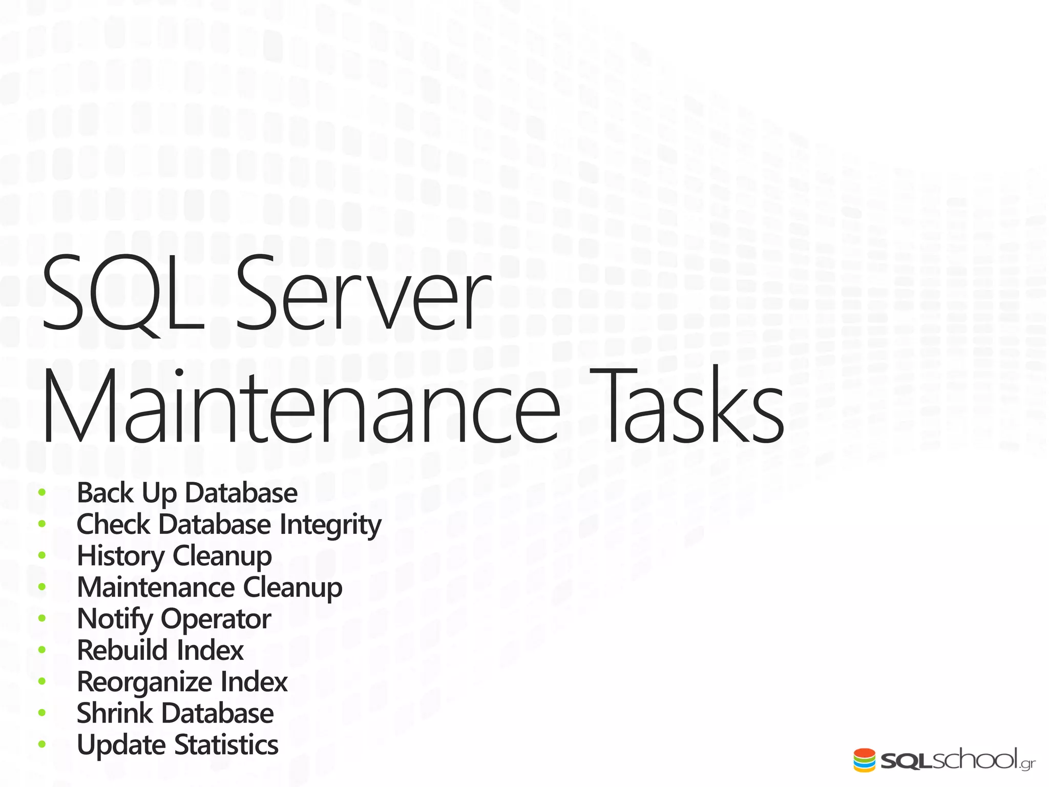 SQL Server
Maintenance Tasks
• Back Up Database
• Check Database Integrity
• History Cleanup
• Maintenance Cleanup
• Notify Operator
• Rebuild Index
• Reorganize Index
• Shrink Database
• Update Statistics
 