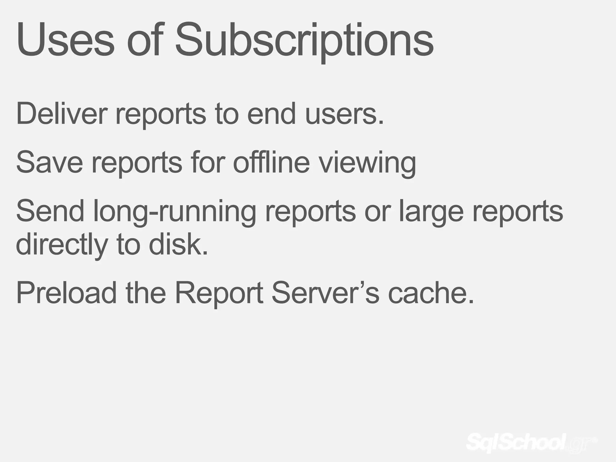 Uses of Subscriptions
Deliver reports to end users.
Save reports for offline viewing
Send long-running reports or large reports
directly to disk.
Preload the Report Server’s cache.
 