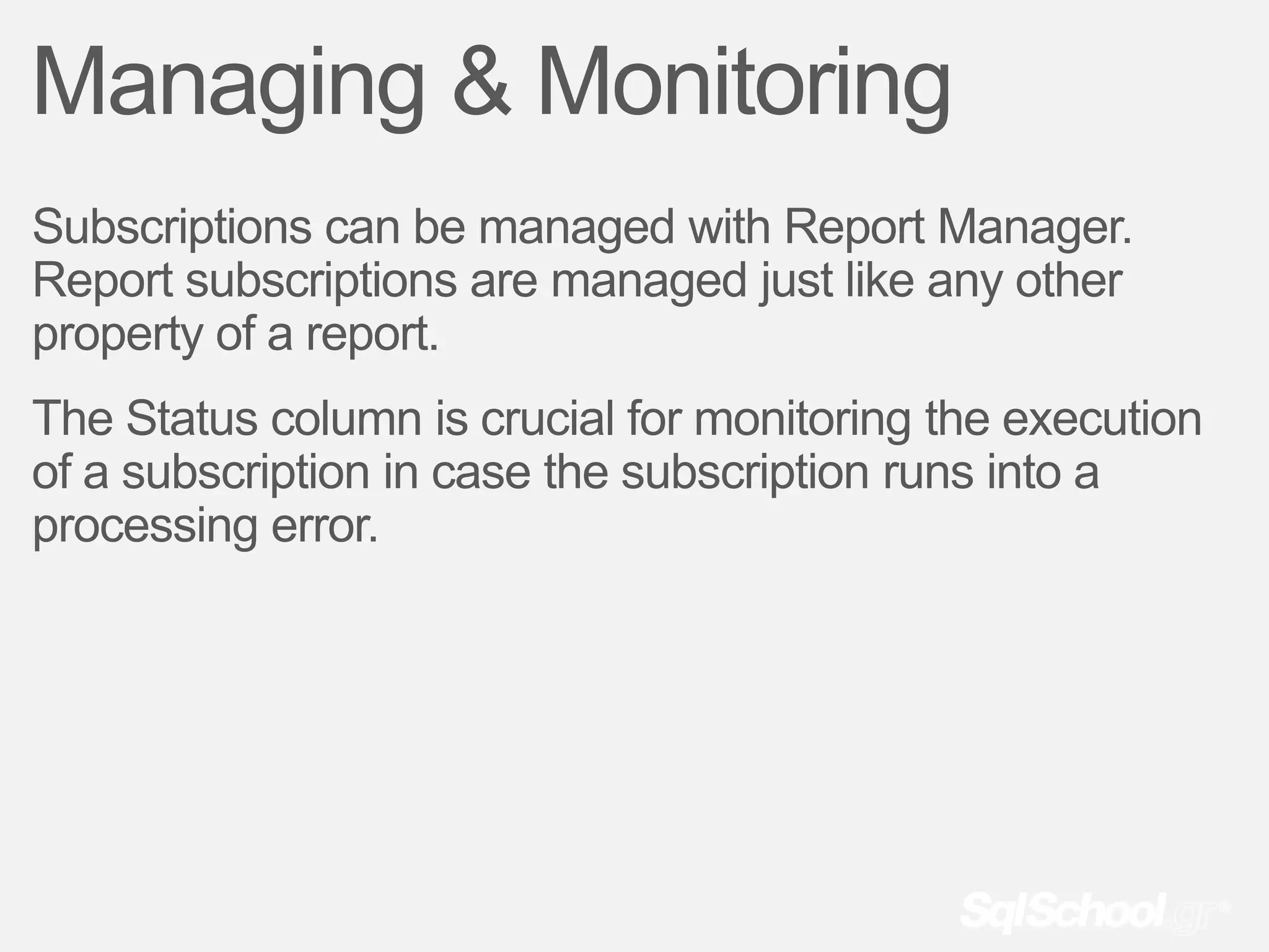 Managing & Monitoring
Subscriptions can be managed with Report Manager.
Report subscriptions are managed just like any other
property of a report.
The Status column is crucial for monitoring the execution
of a subscription in case the subscription runs into a
processing error.
 