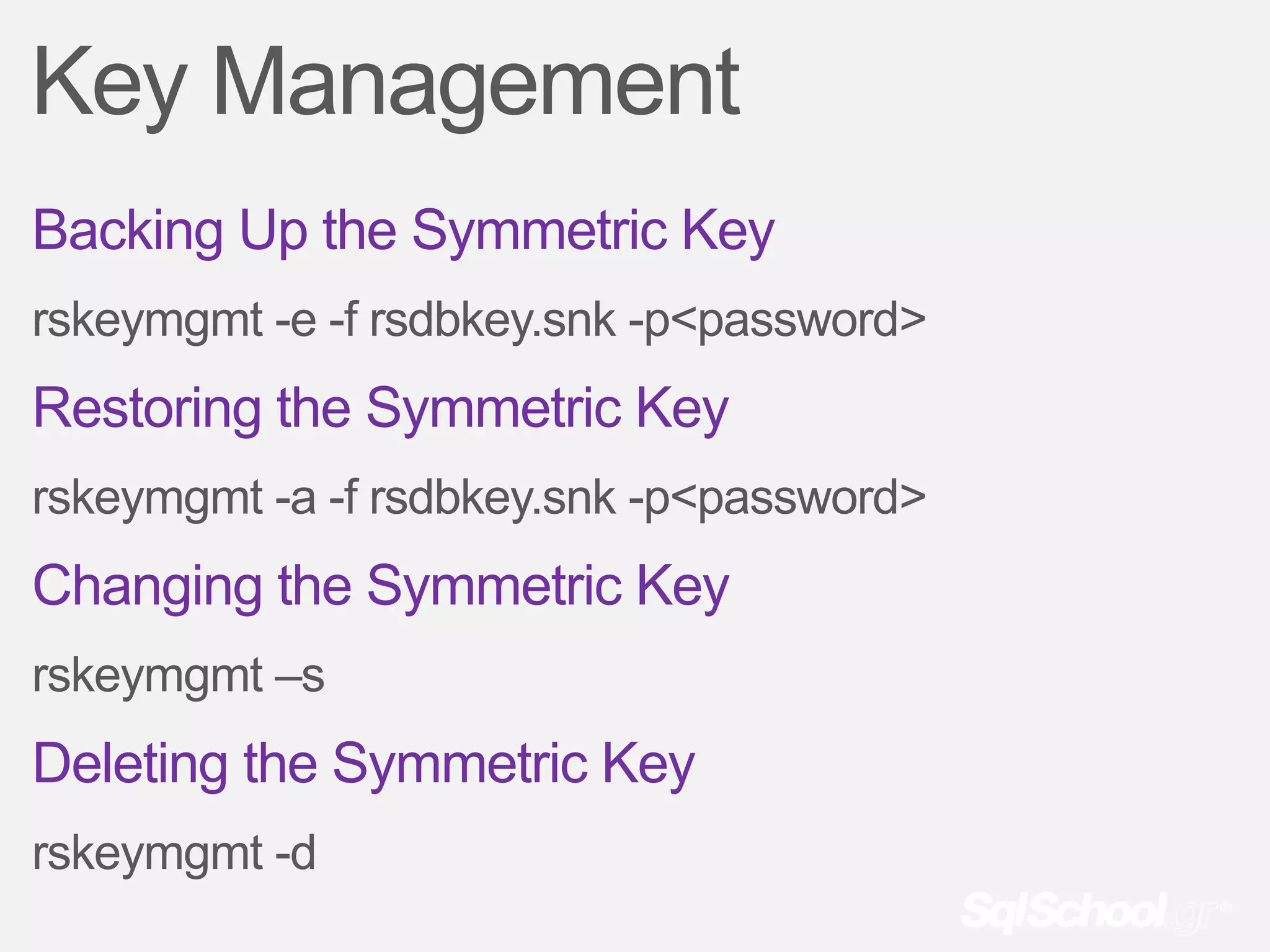 Key Management
Backing Up the Symmetric Key
rskeymgmt -e -f rsdbkey.snk -p<password>
Restoring the Symmetric Key
rskeymgmt -a -f rsdbkey.snk -p<password>
Changing the Symmetric Key
rskeymgmt –s
Deleting the Symmetric Key
rskeymgmt -d
 
