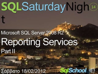 SQLSaturdayNigh                14


t
Microsoft SQL Server 2008 R2

Reporting Services
Part II


Σάββαην 18/02/2012
 