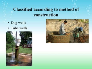 Classified according to method of
construction
• Dug wells
• Tube wells
 