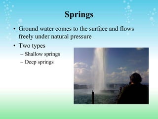 Springs
• Ground water comes to the surface and flows
freely under natural pressure
• Two types
– Shallow springs
– Deep springs
 