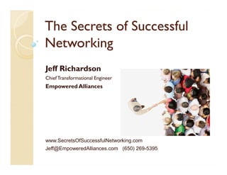 The Secrets of Successful
Networking
Jeff Richardson
Chief Transformational Engineer
Empowered Alliances




www.SecretsOfSuccessfulNetworking.com
Jeff@EmpoweredAlliances.com (650) 269-5395
 