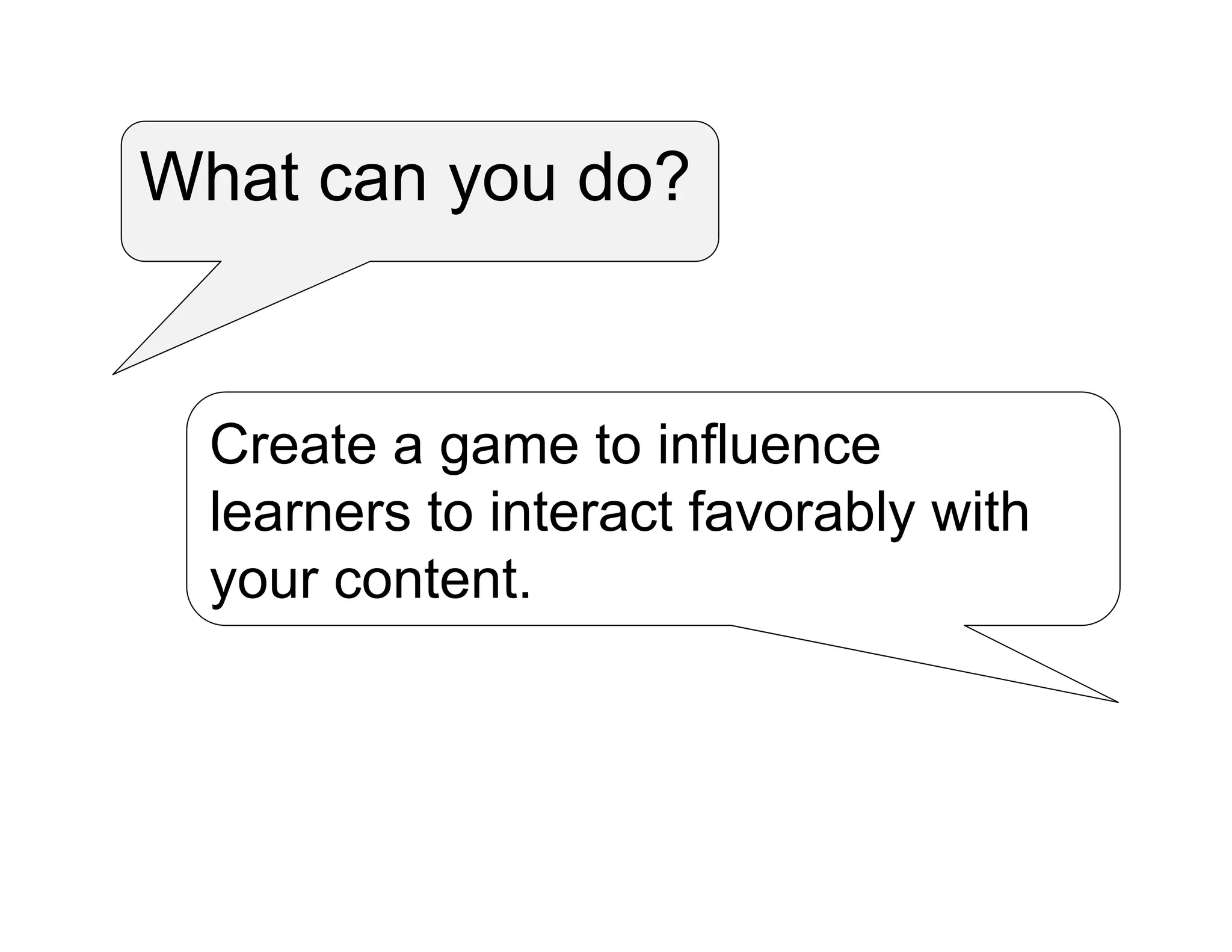 What can you do?
Create a game to influence
learners to interact favorably with
your content.
 
