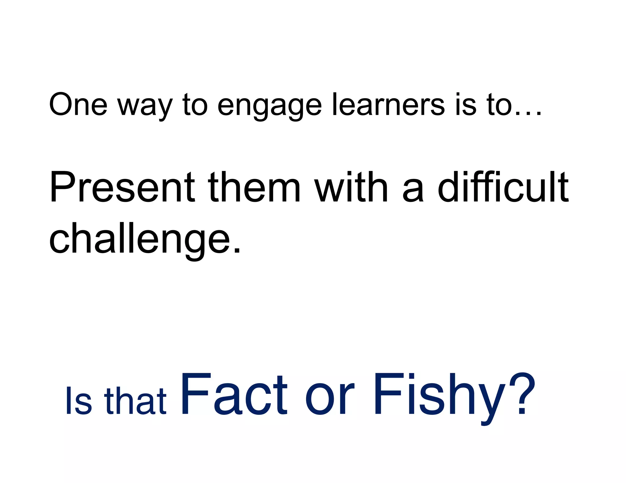 One way to engage learners is to…
Present them with a difficult
challenge.
Is that Fact or Fishy?
 