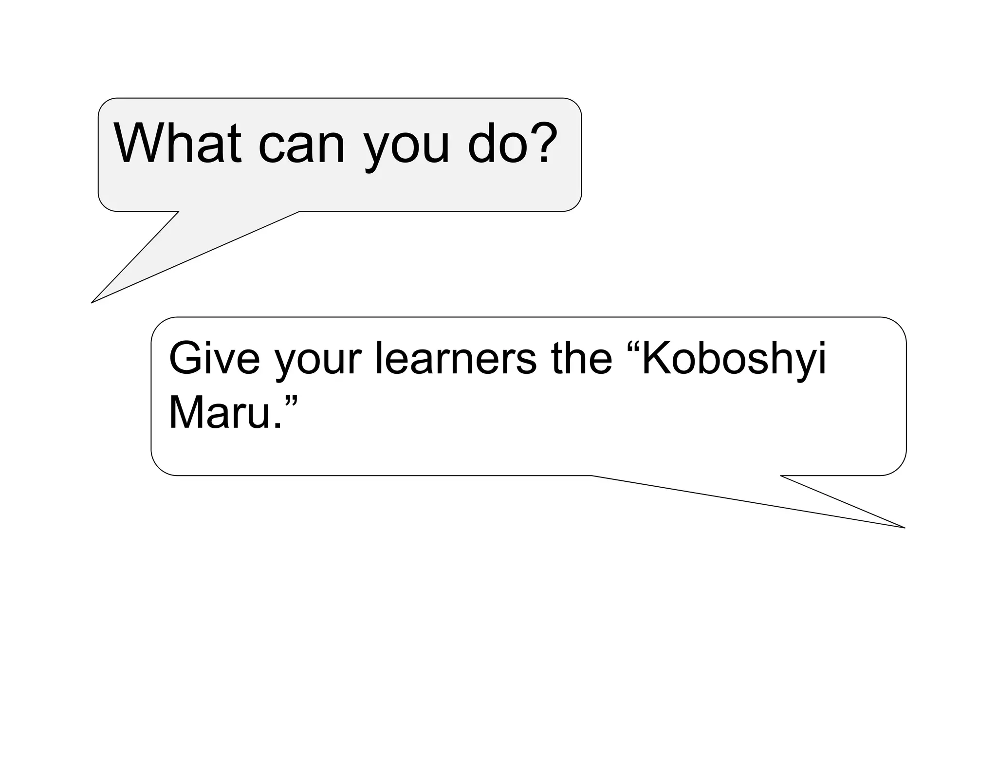What can you do?
Give your learners the “Koboshyi
Maru.”
 