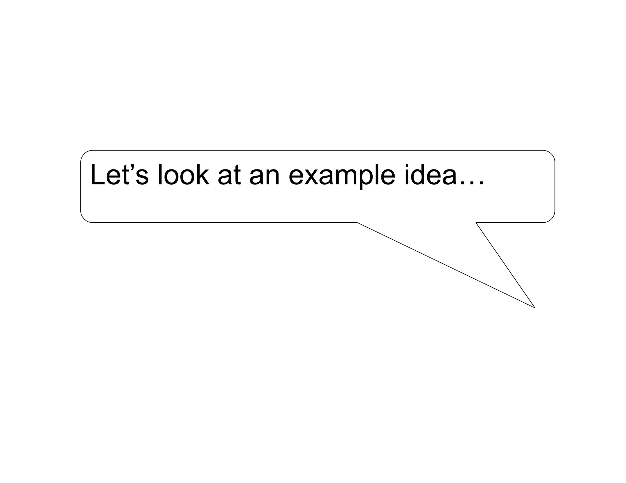 Let’s look at an example idea…
 