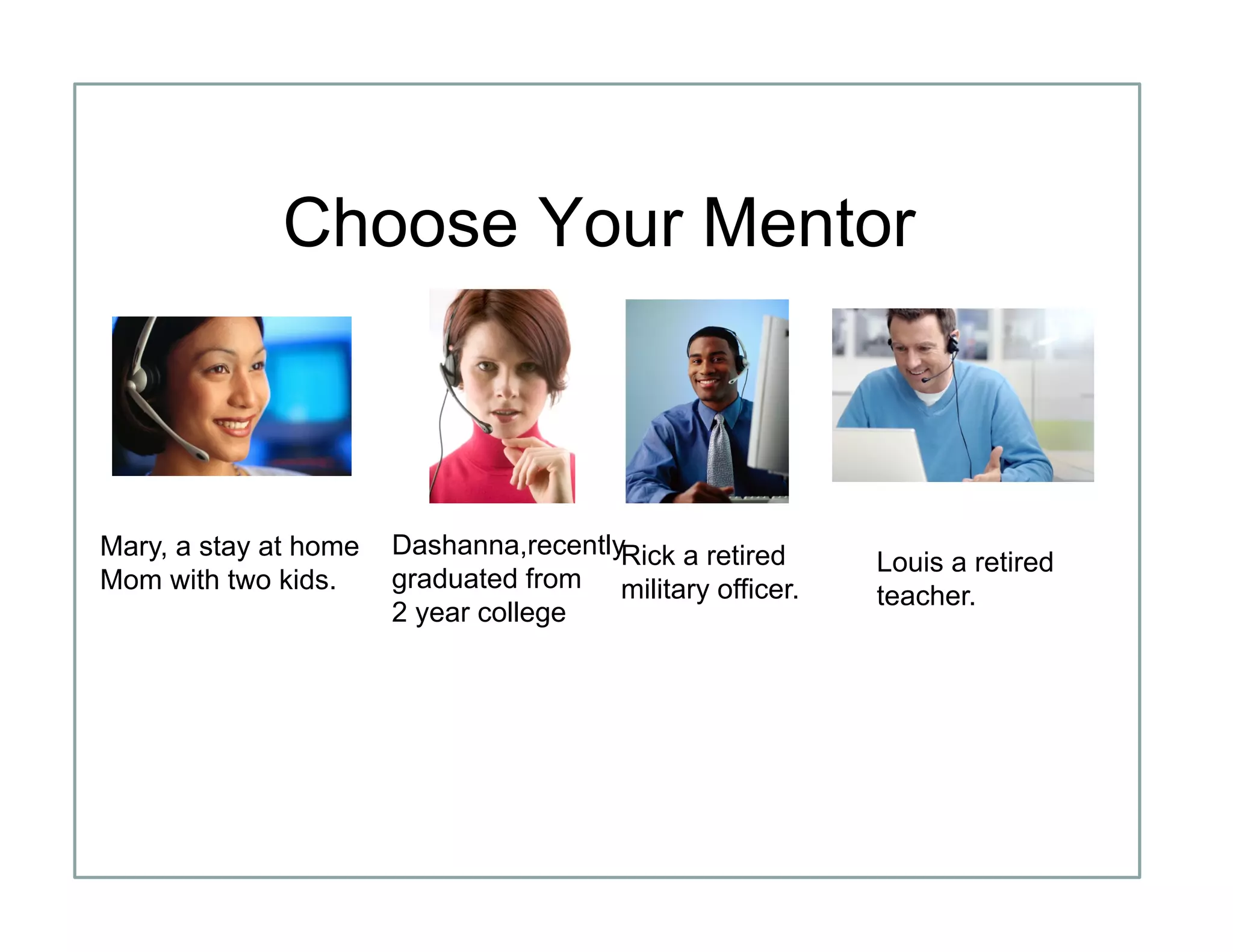 Choose Your Mentor
Mary, a stay at home
Mom with two kids.
Rick a retired
military officer.
Dashanna,recently
graduated from
2 year college
Louis a retired
teacher.
 