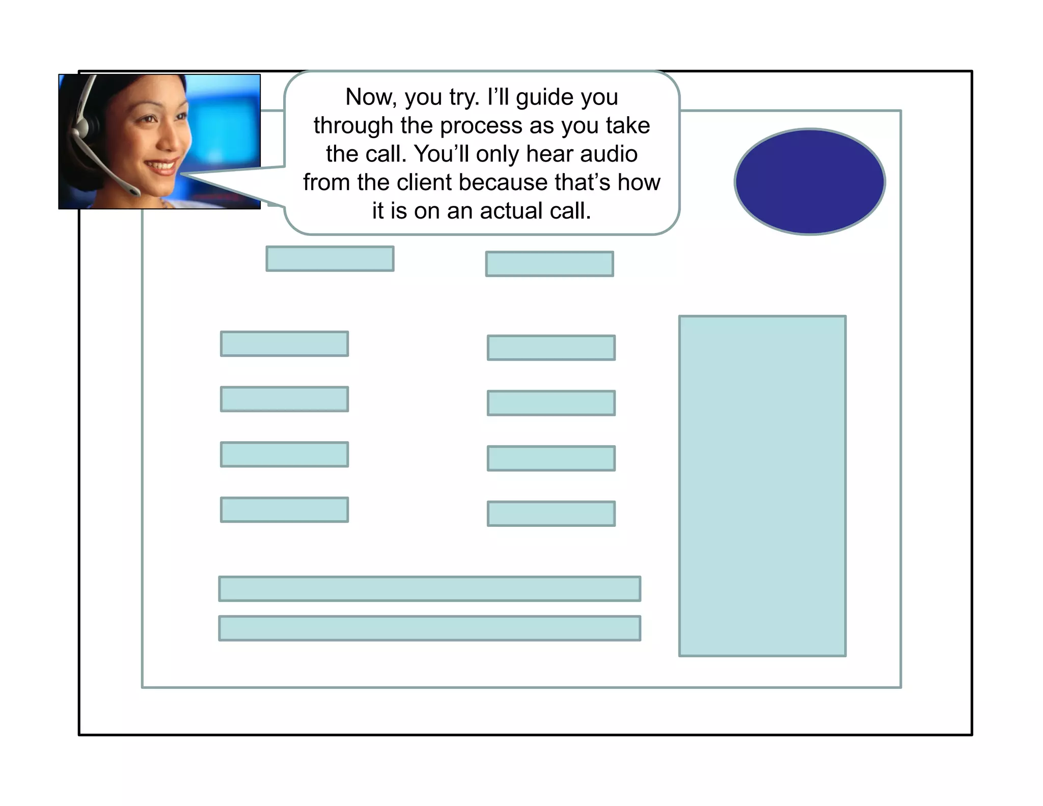 Now, you try. I’ll guide you
through the process as you take
the call. You’ll only hear audio
from the client because that’s how
it is on an actual call.
 