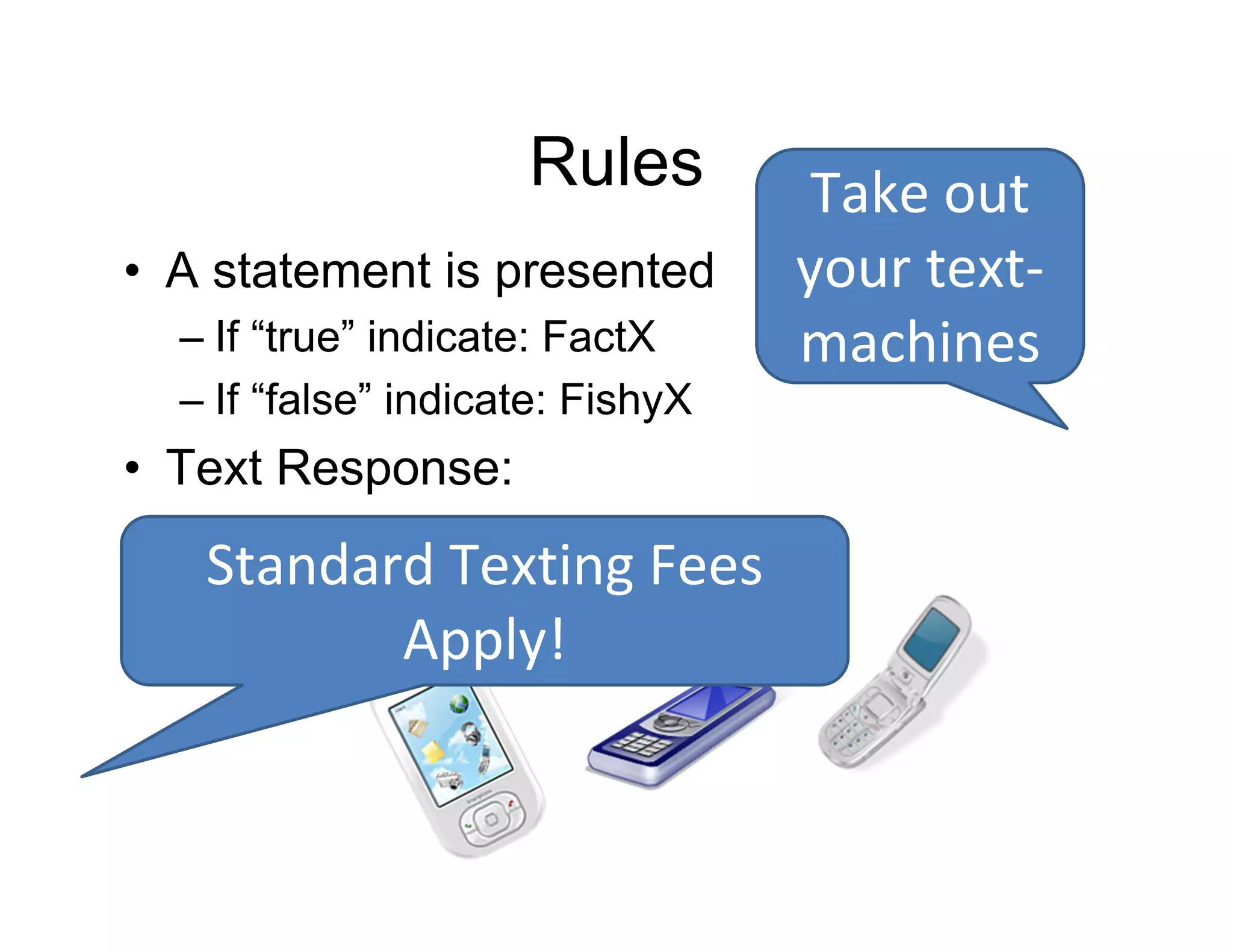 Rules
• A statement is presented
– If “true” indicate: FactX
– If “false” indicate: FishyX
• Text Response:
Take out 
your text‐
machines
Standard Texting Fees 
Apply!
 