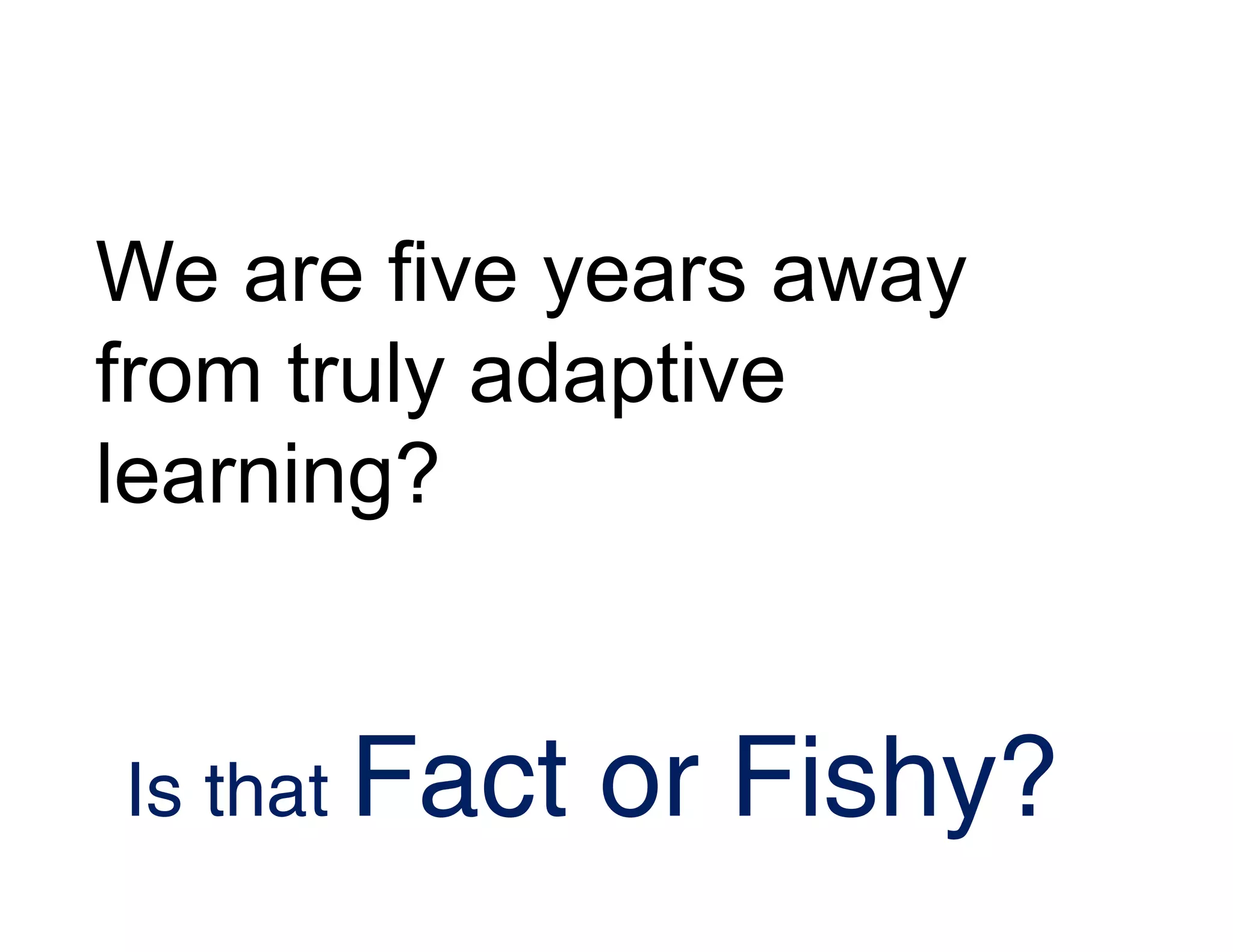 We are five years away
from truly adaptive
learning?
Is that Fact or Fishy?
 