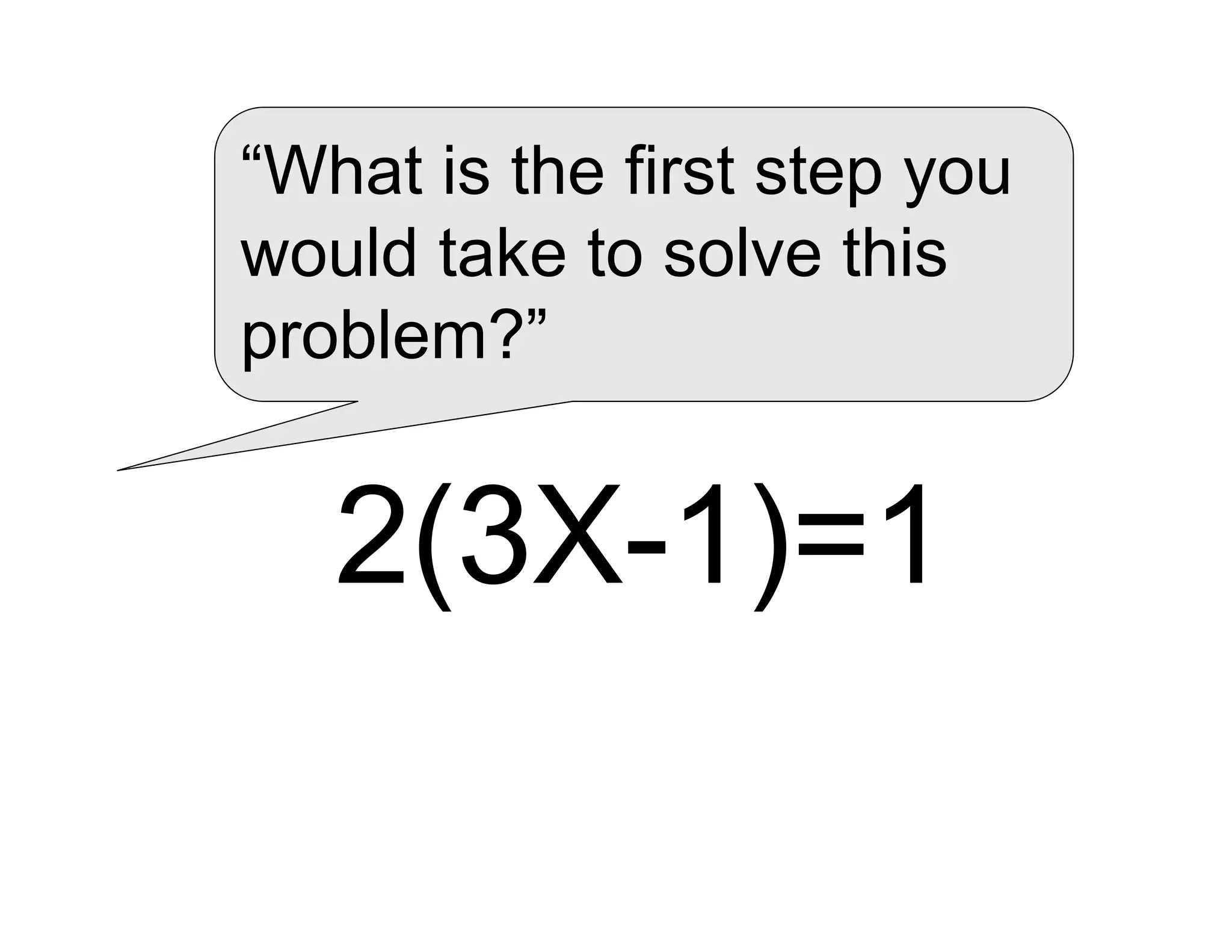“What is the first step you
would take to solve this
problem?”
2(3X-1)=1
 