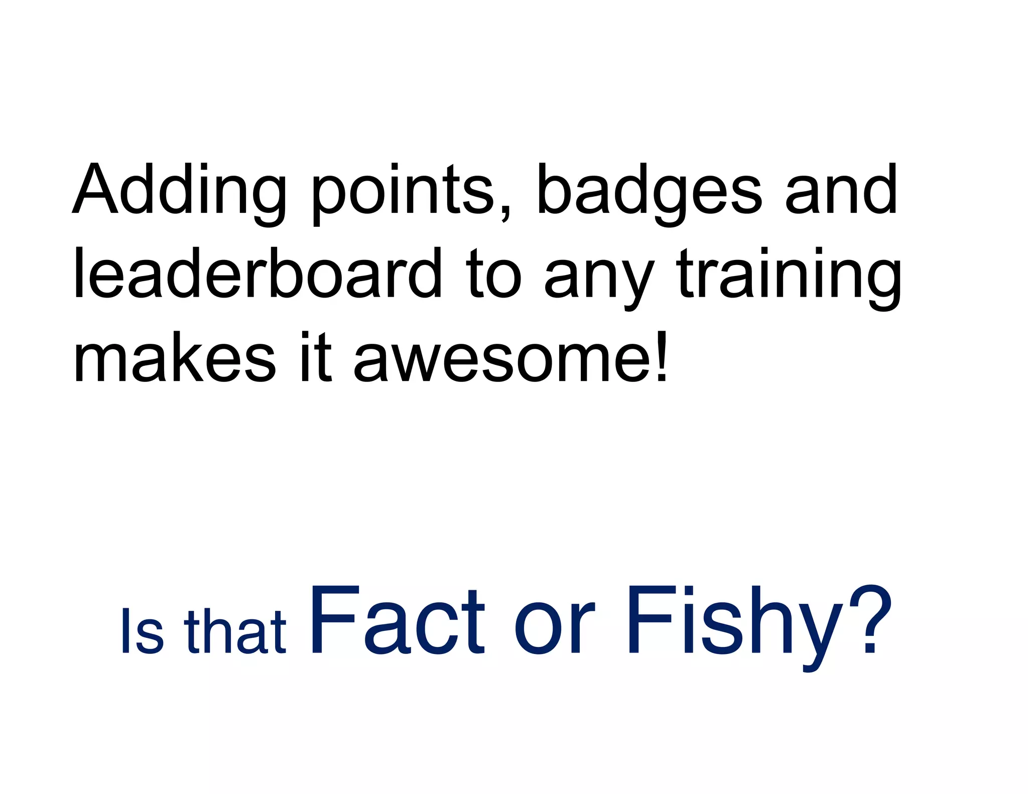 Adding points, badges and
leaderboard to any training
makes it awesome!
Is that Fact or Fishy?
 