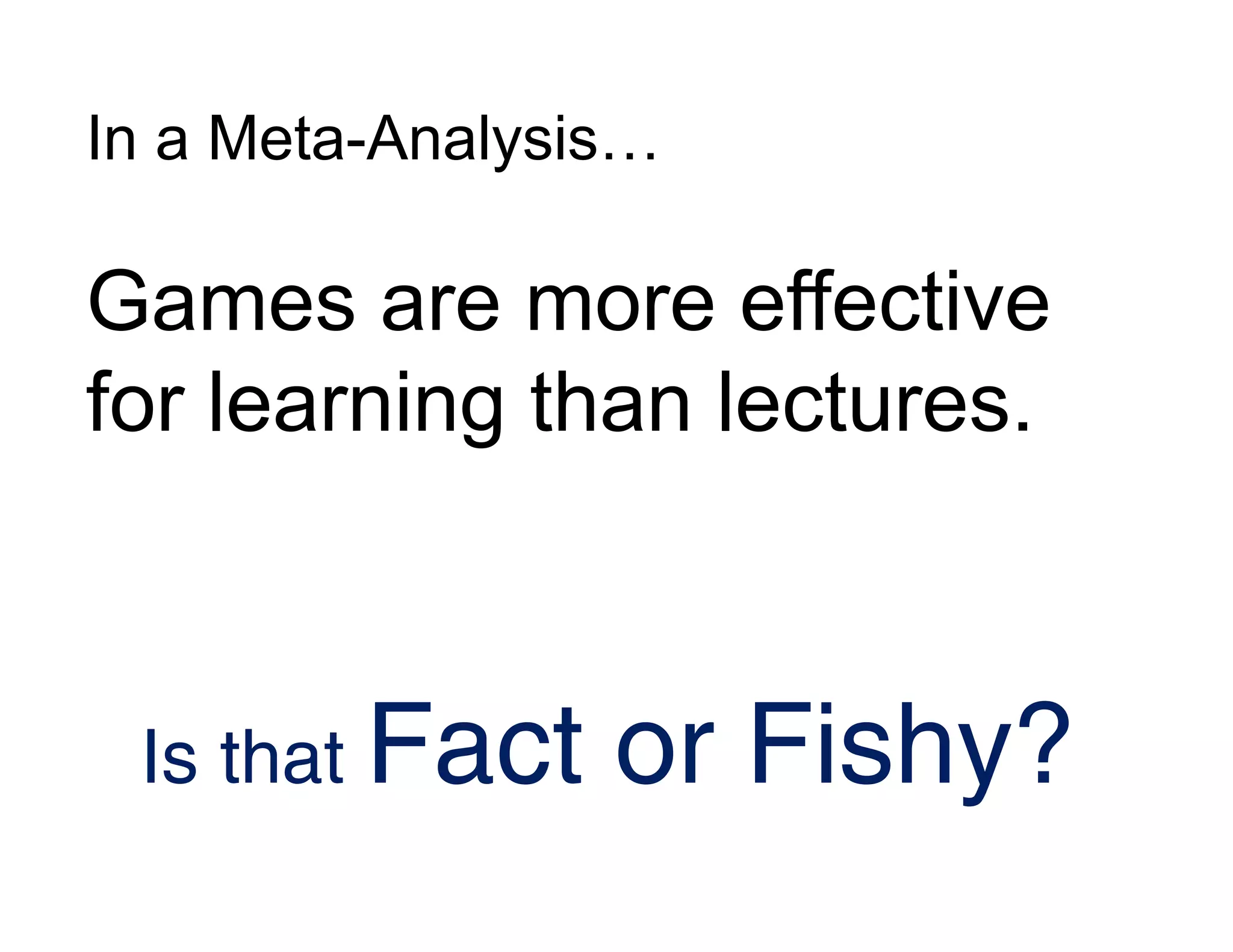 In a Meta-Analysis…
Games are more effective
for learning than lectures.
Is that Fact or Fishy?
 
