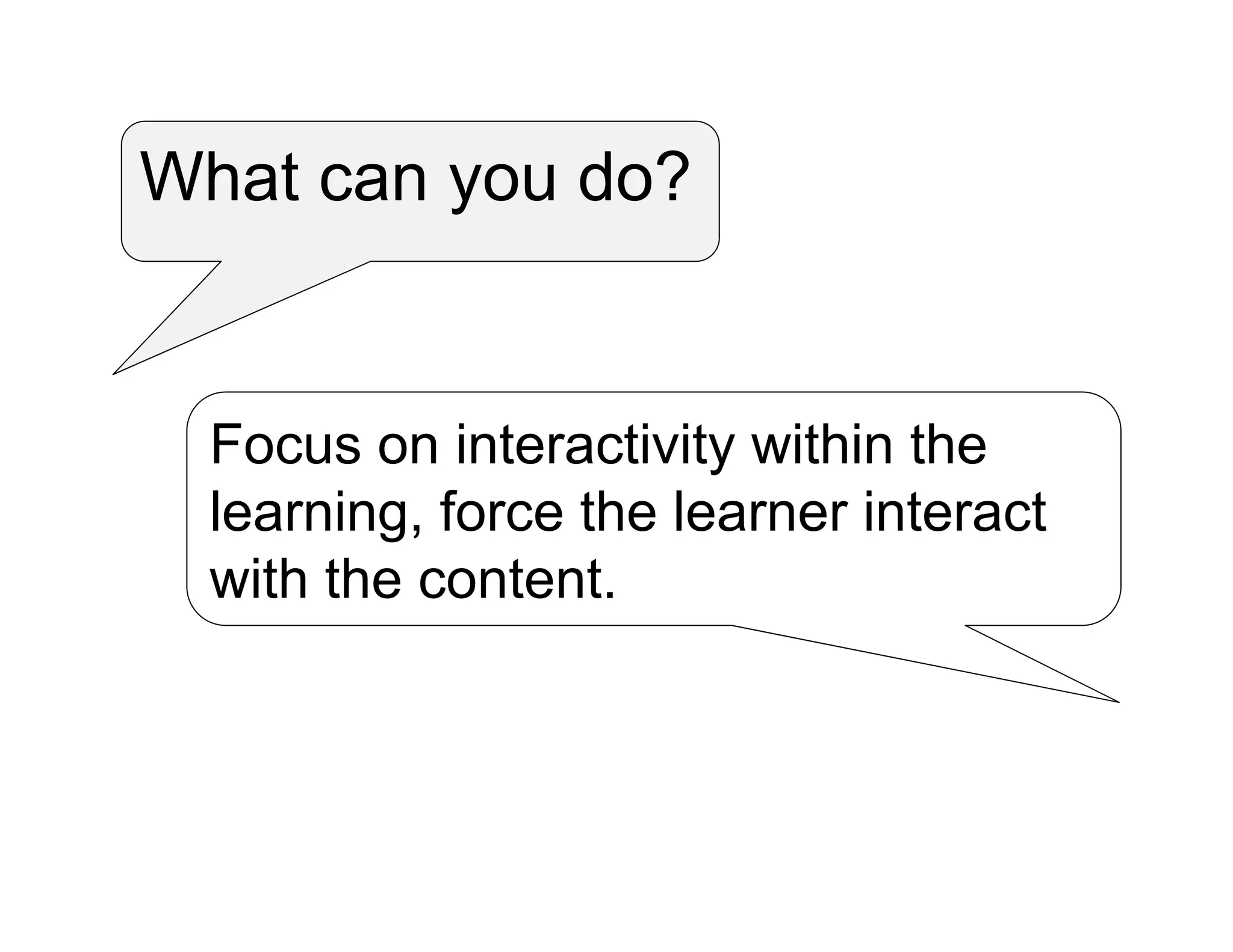 What can you do?
Focus on interactivity within the
learning, force the learner interact
with the content.
 