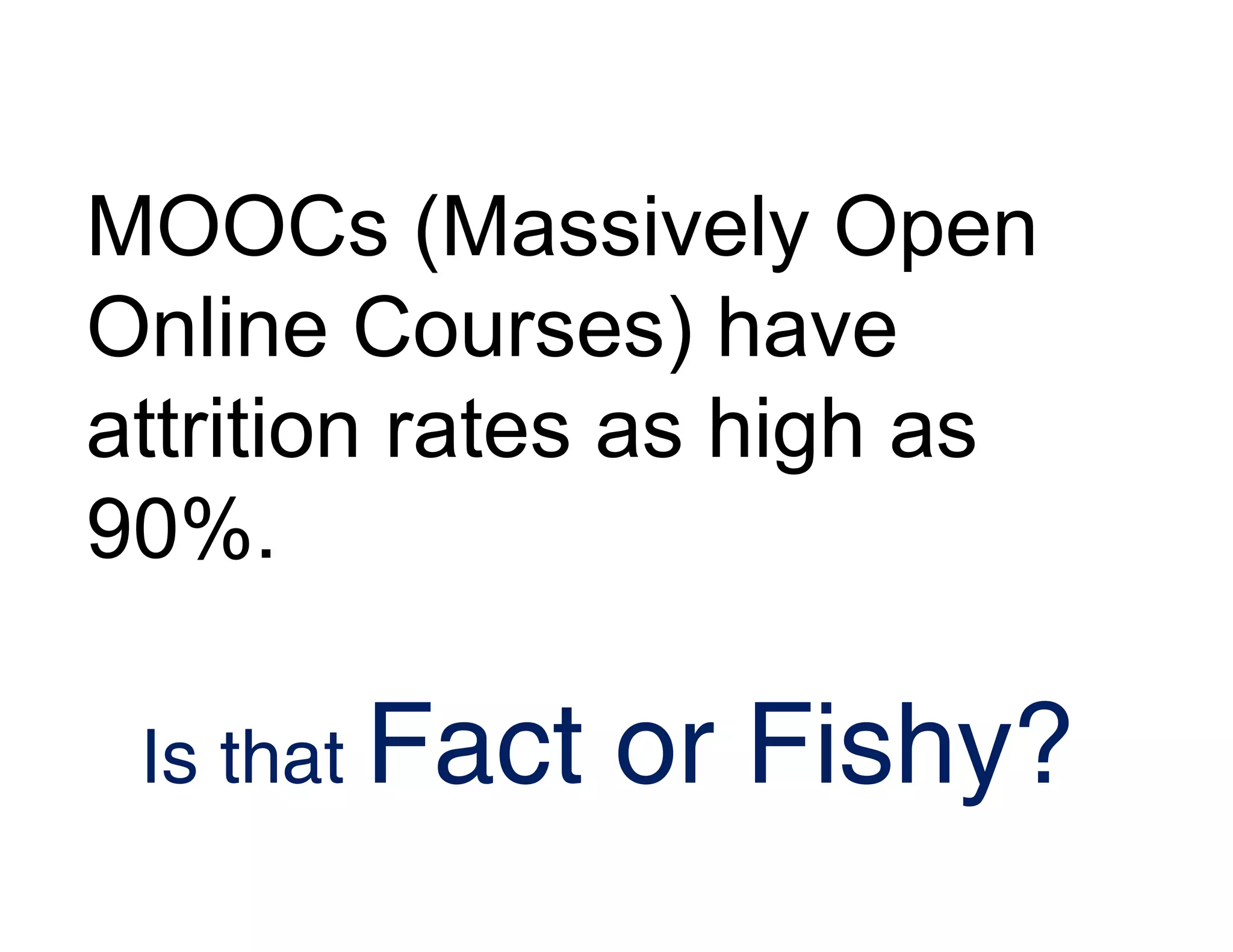 MOOCs (Massively Open
Online Courses) have
attrition rates as high as
90%.
Is that Fact or Fishy?
 
