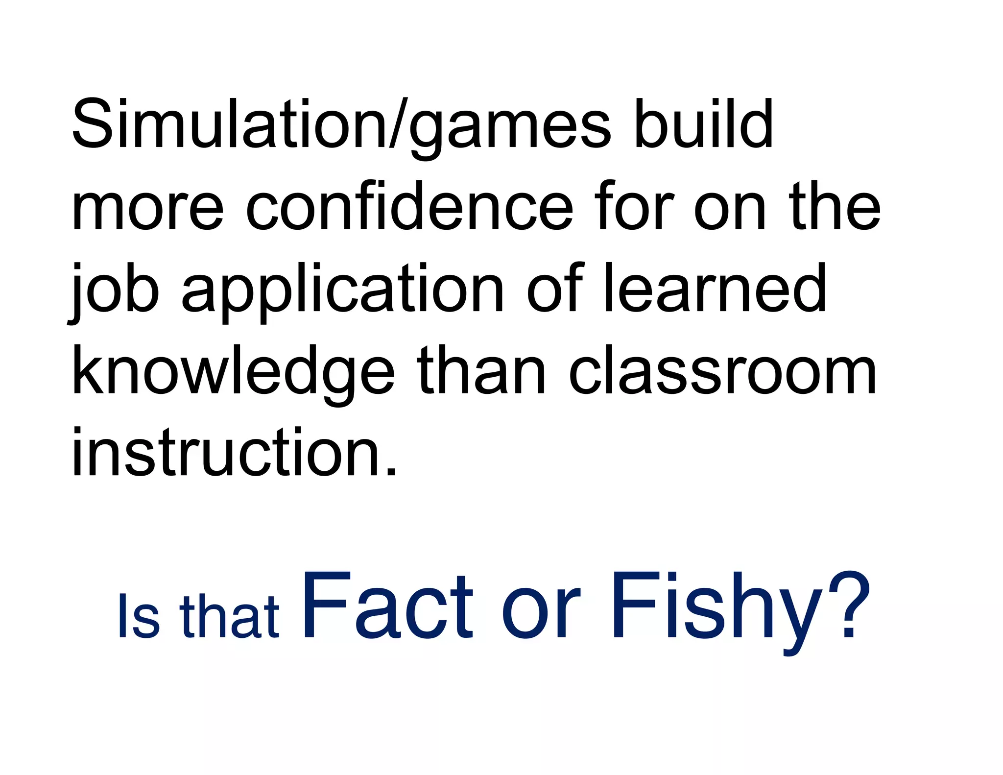 Simulation/games build
more confidence for on the
job application of learned
knowledge than classroom
instruction.
Is that Fact or Fishy?
 