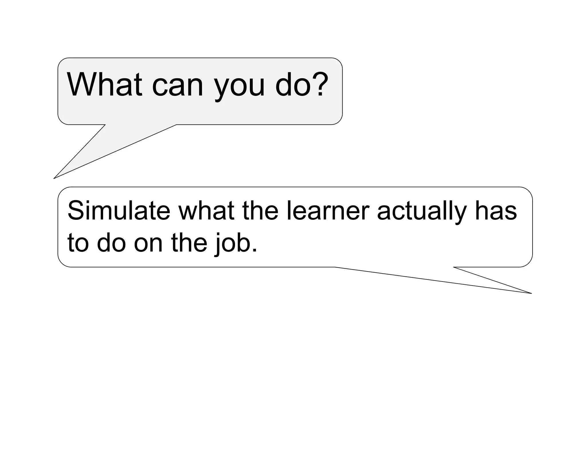 What can you do?
Simulate what the learner actually has
to do on the job.
 