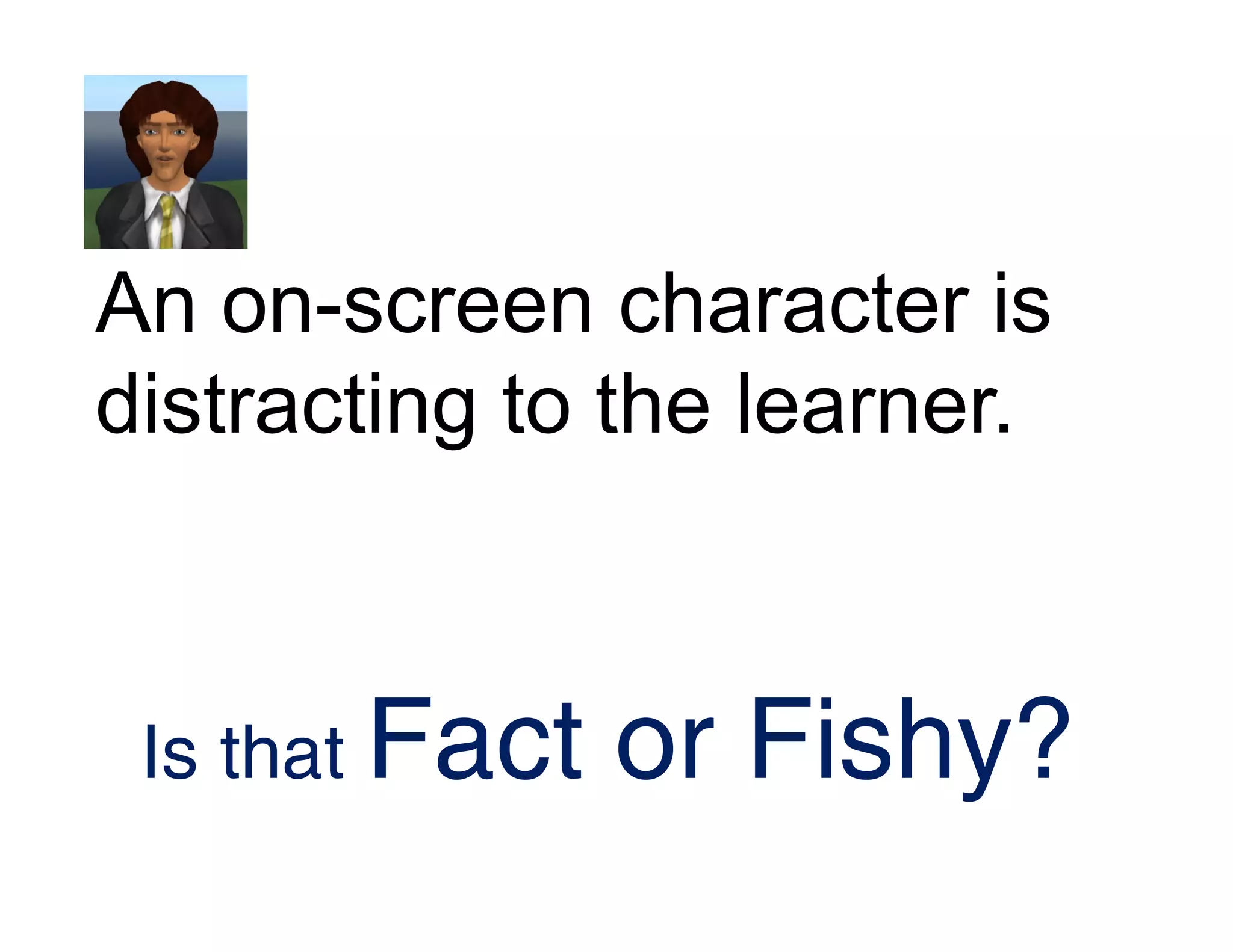 An on-screen character is
distracting to the learner.
Is that Fact or Fishy?
 