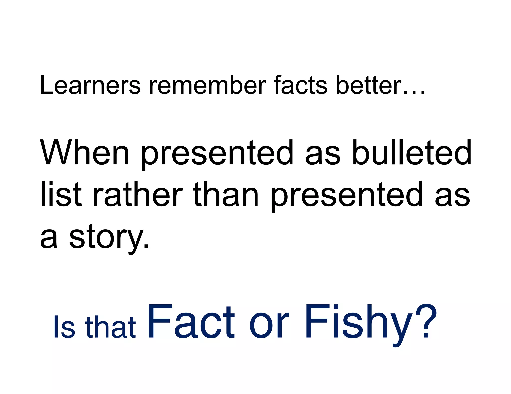 Learners remember facts better…
When presented as bulleted
list rather than presented as
a story.
Is that Fact or Fishy?
 