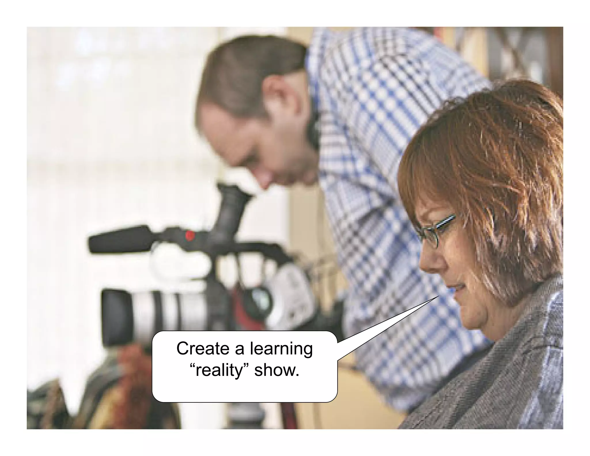 Create a learning
“reality” show.
 