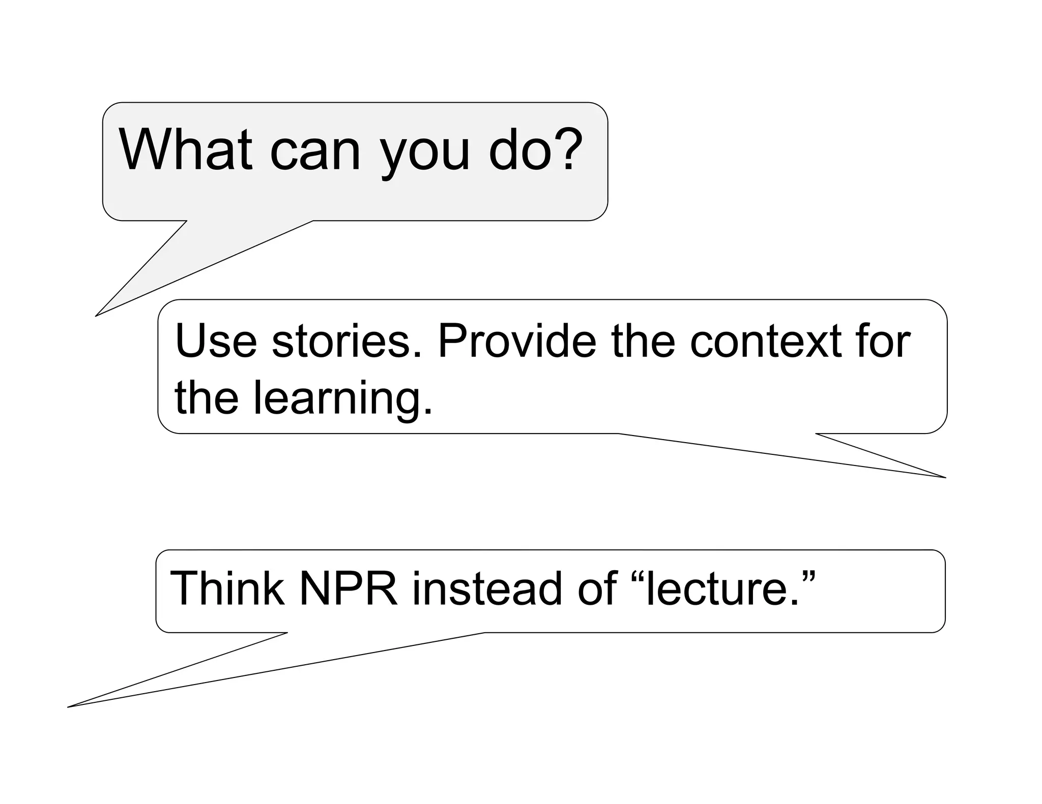 What can you do?
Use stories. Provide the context for
the learning.
Think NPR instead of “lecture.”
 