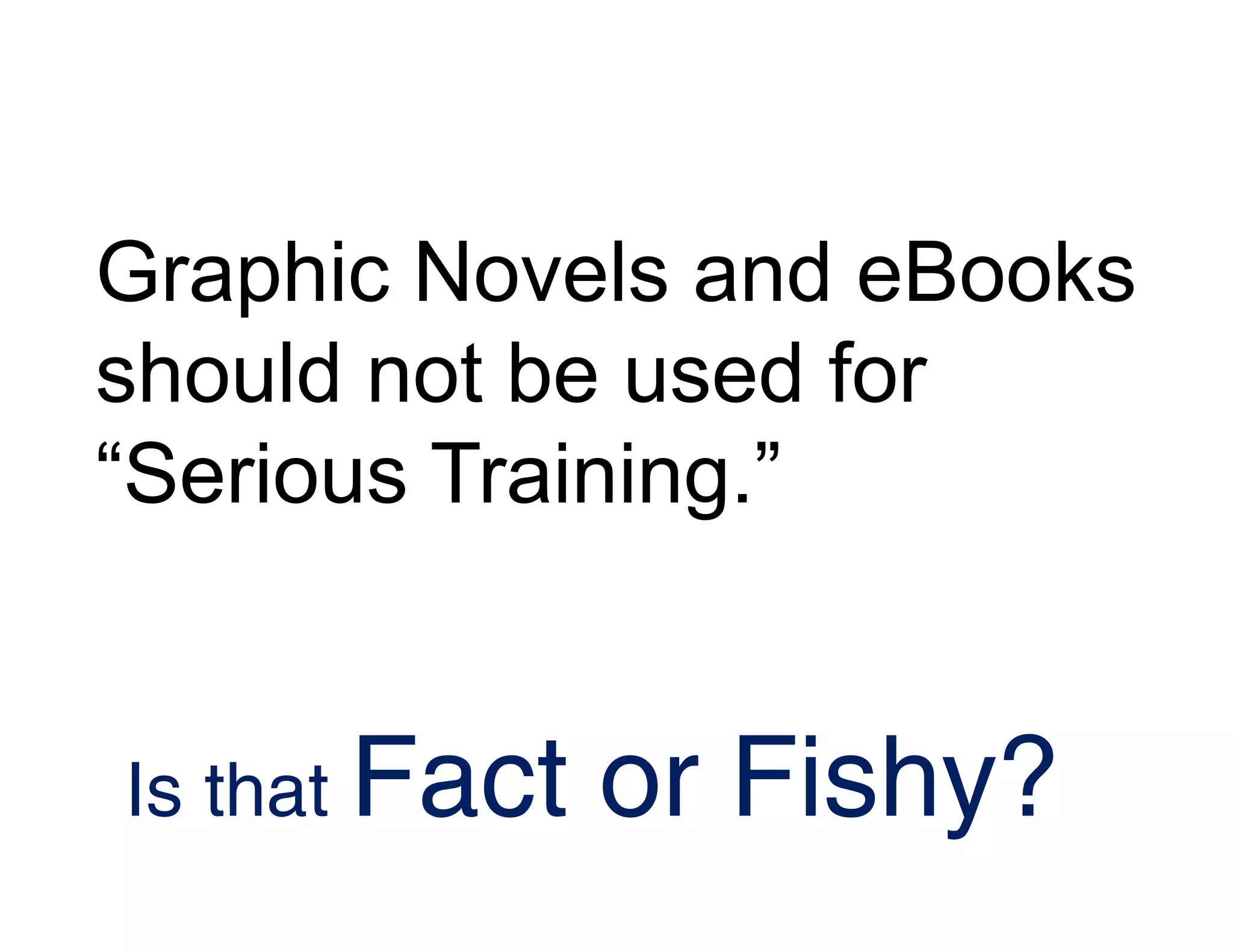 Graphic Novels and eBooks
should not be used for
“Serious Training.”
Is that Fact or Fishy?
 
