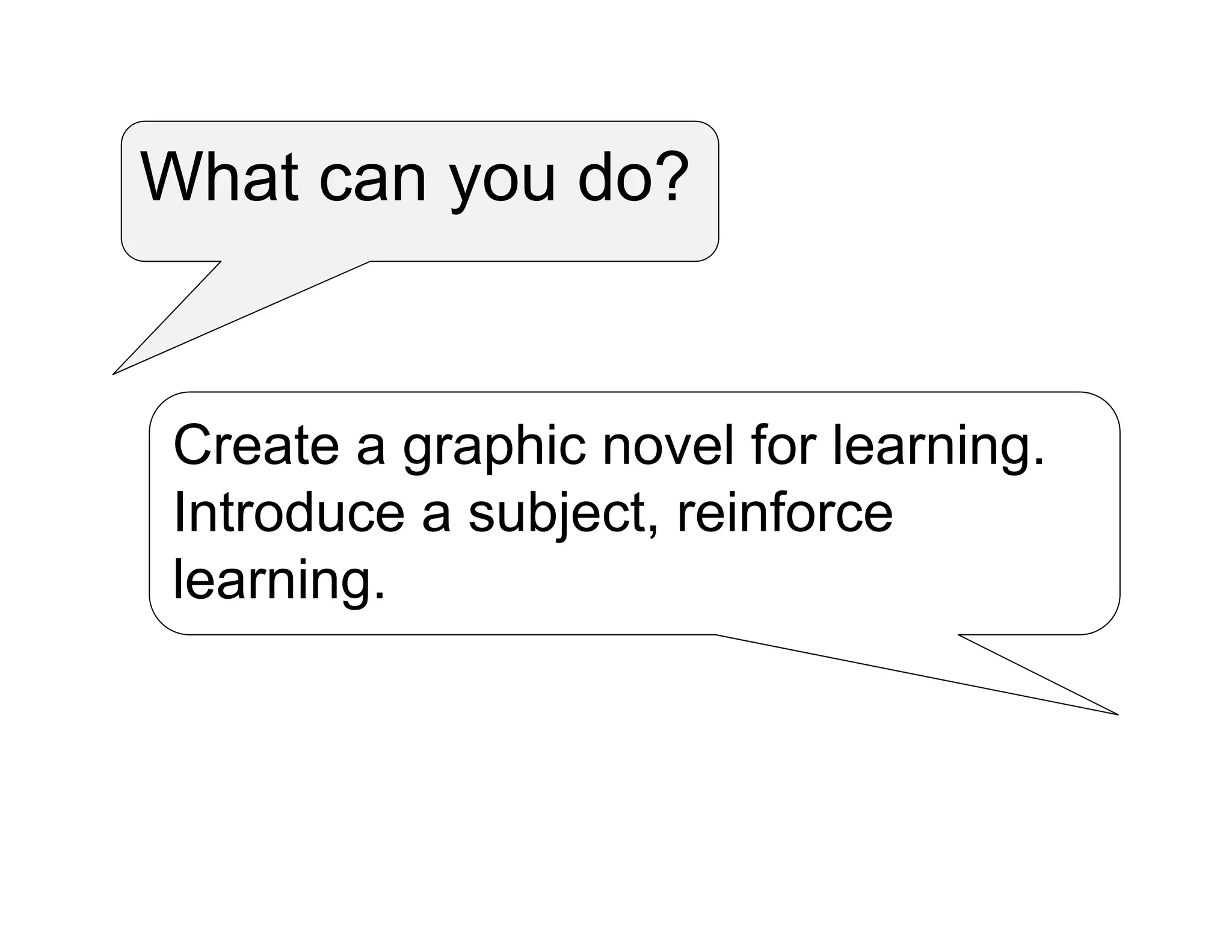 What can you do?
Create a graphic novel for learning.
Introduce a subject, reinforce
learning.
 