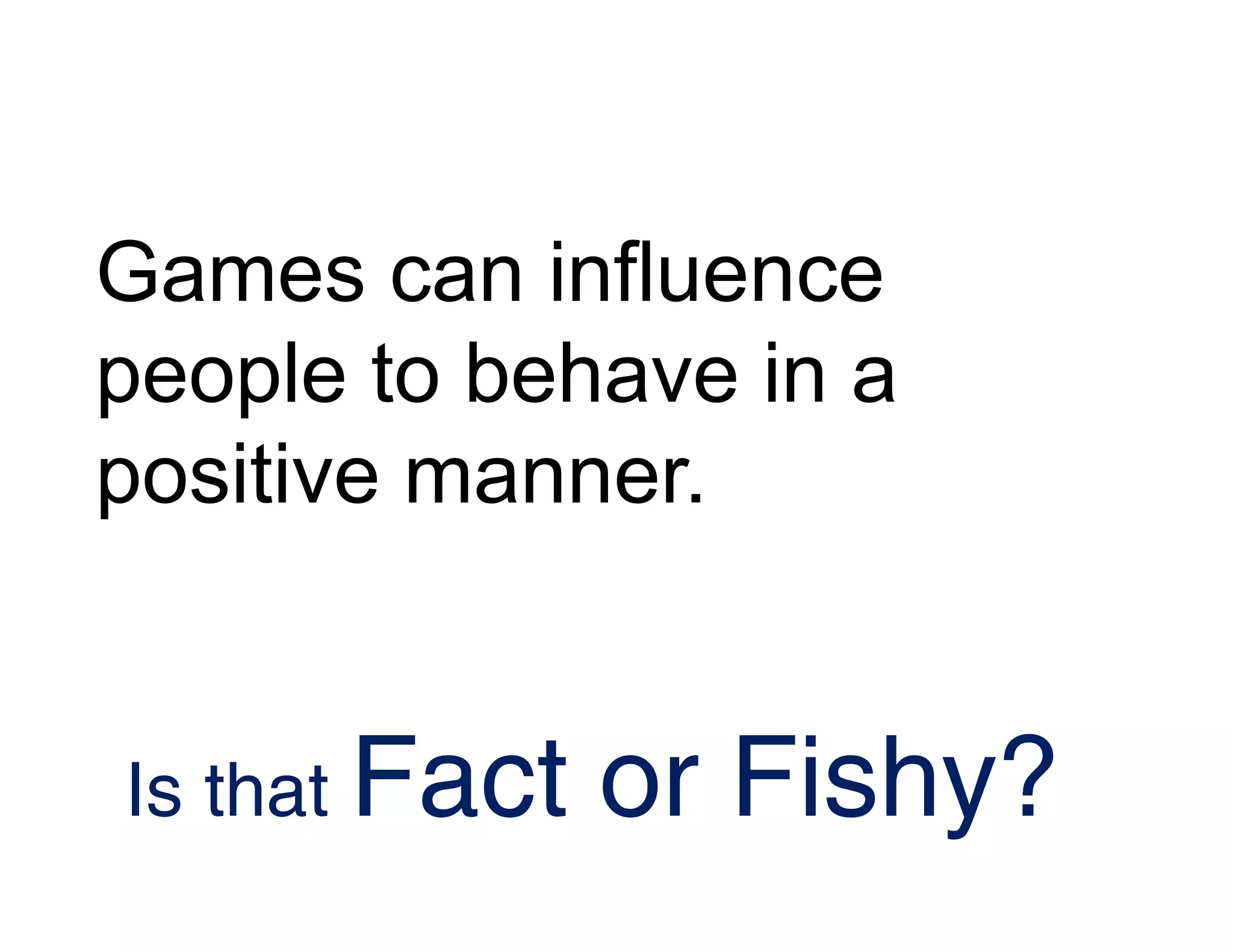 Games can influence
people to behave in a
positive manner.
Is that Fact or Fishy?
 