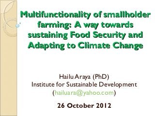 Multifunctionality of smallholder
    farming: A way towards
 sustaining Food Security and
 Adapting to Climate Change


             Hailu Araya (PhD)
  Institute for Sustainable Development
          (hailuara@yahoo.com)
           26 October 2012
 