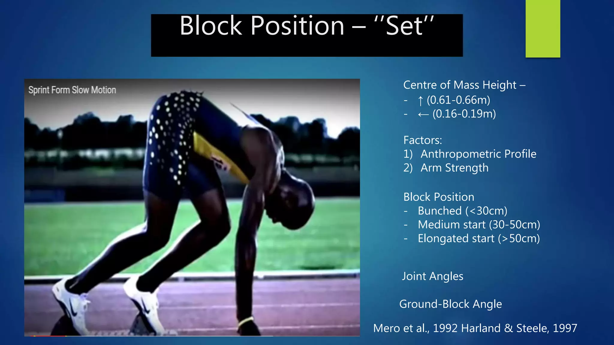 Block Position – ‘’Set’’
Centre of Mass Height –
- ↑ (0.61-0.66m)
- ← (0.16-0.19m)
Factors:
1) Anthropometric Profile
2) Arm Strength
Block Position
- Bunched (<30cm)
- Medium start (30-50cm)
- Elongated start (>50cm)
Mero et al., 1992 Harland & Steele, 1997
Ground-Block Angle
Joint Angles
 