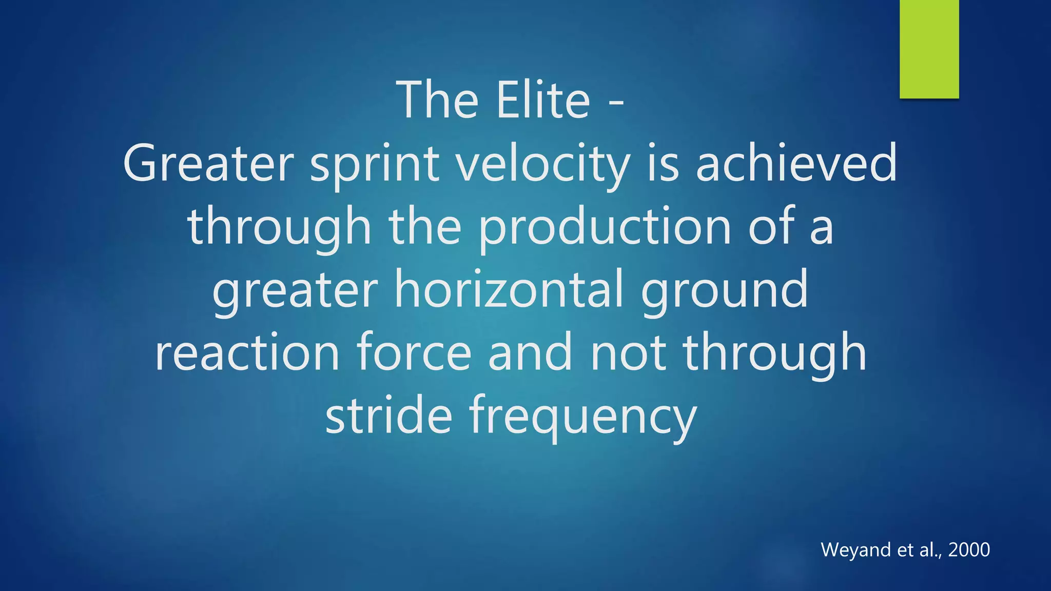 The Elite -
Greater sprint velocity is achieved
through the production of a
greater horizontal ground
reaction force and not through
stride frequency
Weyand et al., 2000
 