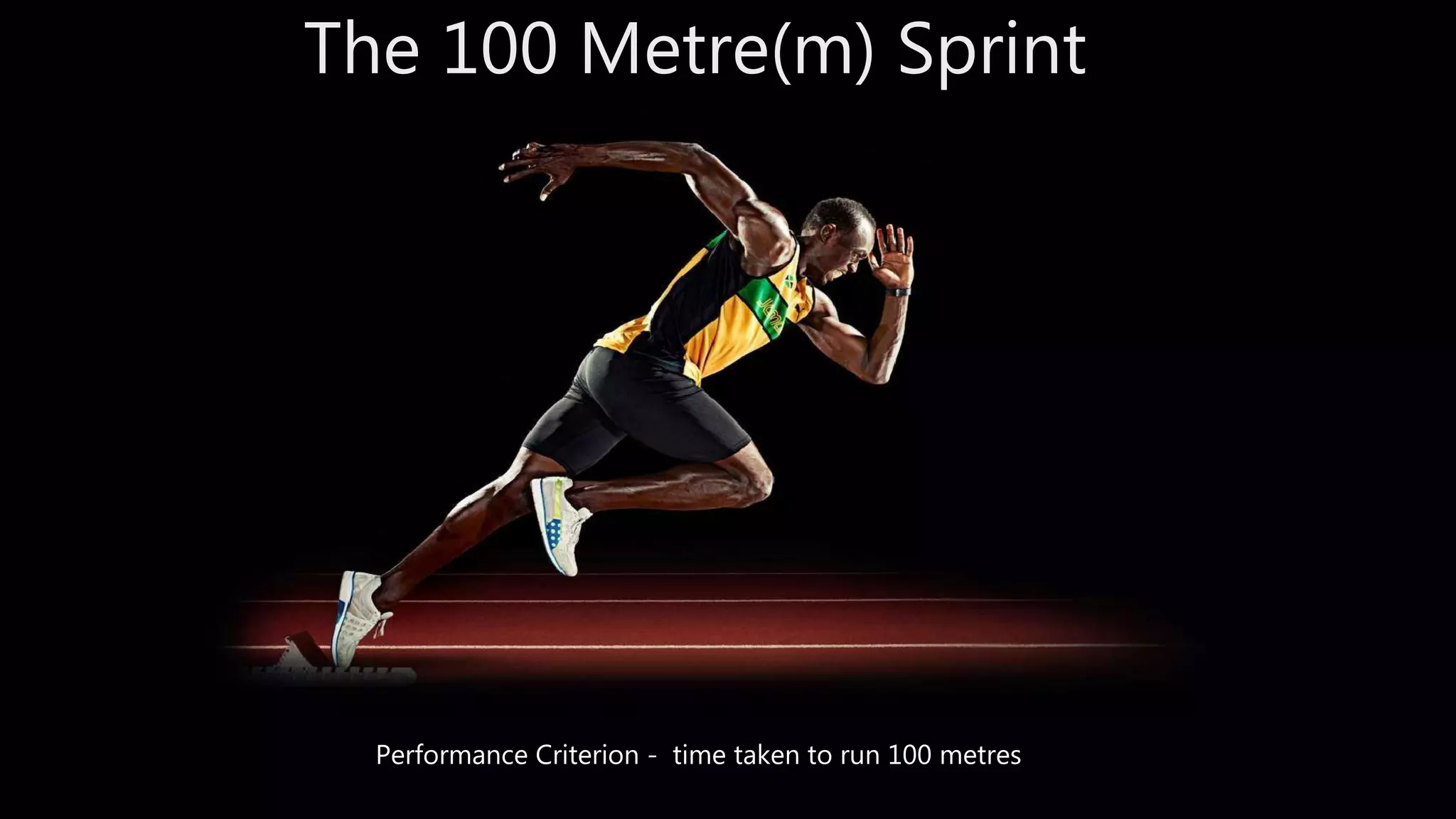 The 100 Metre(m) Sprint
Performance Criterion - time taken to run 100 metres
 