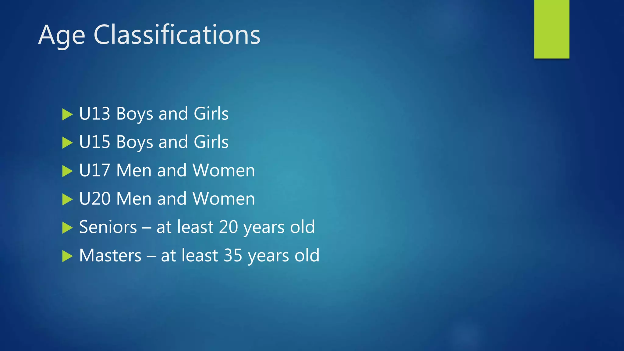 Age Classifications
 U13 Boys and Girls
 U15 Boys and Girls
 U17 Men and Women
 U20 Men and Women
 Seniors – at least 20 years old
 Masters – at least 35 years old
 
