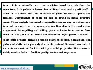 www.entrepreneurindia.co
Neem oil is a naturally occurring pesticide found in seeds from the
neem tree. It is yellow to br...
