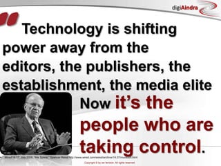 “Technology is shifting power away from the editors, the publishers, the establishment, the media eliteNow it’s the people who are taking control.Wired 14.07, July 2006, “His Space,” Spencer Reiss http://www.wired.com/wired/archive/14.07/murdoch.html