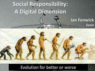 Social Responsibility: A Digital Dimension Ian Fenwick Sasin Evolution for better or worse 