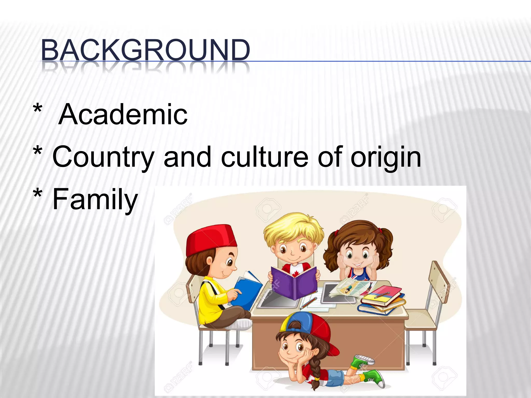 BACKGROUND
* Academic
* Country and culture of origin
* Family