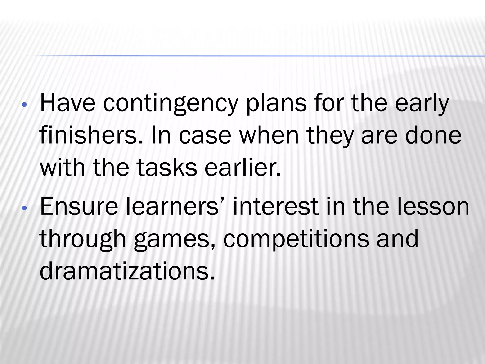 • Have contingency plans for the early
finishers. In case when they are done
with the tasks earlier.
• Ensure learners’ interest in the lesson
through games, competitions and
dramatizations.