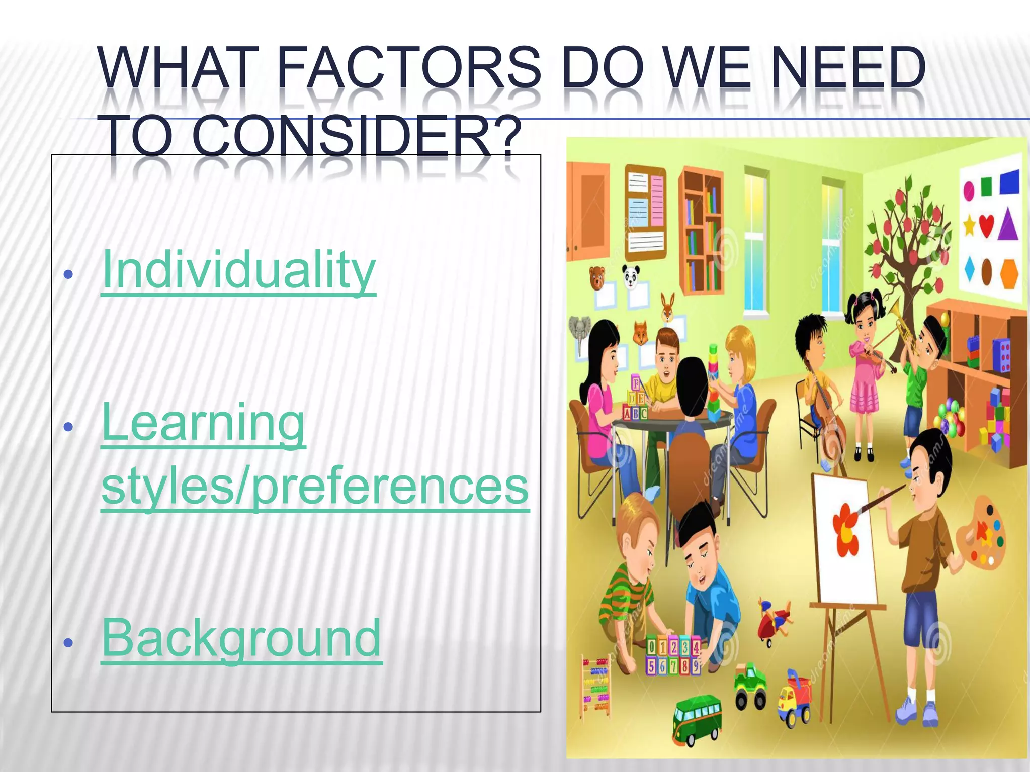 WHAT FACTORS DO WE NEED
TO CONSIDER?
• Individuality
• Learning
styles/preferences
• Background