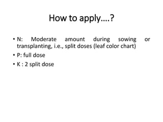How to apply….?
• N: Moderate amount during sowing or
transplanting, i.e., split doses (leaf color chart)
• P: full dose
• K : 2 split dose
 